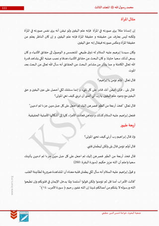 ‫الدین‬‫شمس‬ ‫خواجة‬ ‫البحوث‬ ‫جمعیة‬‫عظيمي‬
111 ‫هللا‬‫ل‬‫سو‬‫ر‬‫محمد‬‫ﷺ‬‫الثالث‬‫املجلد‬
www.ksars.org
‫املرآة‬‫مثال‬
‫آة‬‫ر‬‫امل‬ ‫في‬ ‫ته‬‫ر‬‫صو‬ ‫نفس‬ ‫ى‬‫ير‬ ‫أنه‬ ‫تيقن‬ ‫ولو‬ ‫اليقين‬ ‫علم‬ ‫فإنه‬ ‫آة‬‫ر‬‫امل‬ ‫في‬ ‫ته‬‫ر‬‫صو‬ ‫ى‬‫ير‬ ‫مثال‬ ‫إنسانا‬ ‫إن‬
‫عن‬ ‫يعلم‬ ‫الناظر‬ ‫كان‬ ‫إن‬ ‫و‬ .‫اليقين‬ ‫علم‬ ‫فإنه‬ ‫آة‬‫ر‬‫امل‬ ‫حقيقة‬ ‫و‬ ‫حقيقته‬ ‫عن‬ ‫ف‬‫ر‬‫بعا‬ ‫ليس‬ ‫ولكنه‬
.‫اليقين‬‫حق‬ ‫إنه‬‫فيقال‬‫ته‬‫ر‬‫صو‬‫وعكس‬ ‫آة‬‫ر‬‫امل‬‫حقيقة‬
‫كان‬ ‫و‬ ‫األشياء‬ ‫حقائق‬ ‫إلى‬ ‫ل‬‫الوصو‬ ‫و‬ ‫للتجسس‬ ‫طبيعي‬ ‫ق‬‫ذو‬ ‫له‬ ‫السالم‬ ‫عليه‬ ‫إبرهيم‬ ‫سيدنا‬ ‫وكان‬
‫األ‬‫حقائق‬ ‫عن‬‫البحث‬‫كان‬‫و‬ .‫حثيثا‬ ‫سعيا‬ ‫لذلك‬ ‫يسعى‬‫ة‬‫ر‬‫قد‬‫يشاهد‬ ‫لكي‬ ‫عينيه‬‫نصب‬ ‫و‬ ‫هدفا‬ ‫شياء‬
‫بعد‬ ‫البعث‬ ‫عن‬ ‫تعالى‬ ‫هللا‬ ‫سأل‬ ‫أنه‬ ‫الحقائق‬ ‫عن‬ ‫البحث‬ ‫مشاعر‬ ‫من‬ ‫يتأثر‬ ‫مما‬ ‫و‬ ‫الكاملة‬ ‫تعالى‬ ‫هللا‬
.‫املوت‬
‫اهيم؟‬‫ر‬‫إب‬‫يا‬ ‫تؤمن‬ ‫أولم‬ : ‫تعالى‬ ‫قال‬
‫حق‬ ‫و‬ ‫اليقين‬ ‫عين‬ ‫على‬ ‫أحصل‬ ‫لكي‬ ‫سئلتك‬ ‫إنما‬ ‫و‬ ‫يء‬ ‫ش‬ ‫كل‬ ‫على‬ ‫قادر‬ ‫أنك‬ ‫أتيقن‬ ‫فإنى‬ ، ‫بلى‬ ‫قال‬
‫الي‬‫املوتى؟‬‫تحي‬ ‫كيف‬ ‫تريني‬ ‫أن‬ ‫أتمنى‬ ‫أني‬‫ب‬‫ر‬‫يا‬ .‫اليقين‬‫علم‬ ‫وجود‬ ‫مع‬‫قين‬
‫أر‬ ‫"فخذ‬ :‫تعالى‬ ‫قال‬‫الطير‬‫من‬ ‫بعة‬‫فصر‬"‫ادعهن‬ ‫ثم‬ ‫جزءا‬ ‫منهن‬‫جبل‬ ‫كل‬‫على‬ ‫اجعل‬ ‫ثم‬ ‫إليك‬ ‫هن‬
.‫الحقيقية‬ ‫األصلية‬‫أشكالها‬ ‫إلى‬‫كلها‬ ‫اء‬‫ز‬‫األج‬ ‫فعادت‬‫دعاهن‬‫و‬ ‫كذلك‬‫السالم‬‫عليه‬ ‫اهيم‬‫ر‬‫إب‬ ‫ففعل‬
‫ر‬‫بيو‬ ‫بعة‬‫ر‬‫أ‬
‫قال‬ ‫إذ‬‫و‬‫إبر‬‫ر‬ ‫اهيم‬‫أر‬ ‫ب‬‫املوتى؟‬ ‫تحيي‬ ‫كيف‬‫ني‬
.‫قلبي‬‫ليطمئن‬ ‫ولكن‬ ‫بلى‬ ‫قال‬‫تؤمن‬ ‫أولم‬‫قال‬
‫أر‬ ‫فخذ‬ ‫قال‬‫الطير‬ ‫من‬ ‫بعة‬‫فصر‬‫يأتينك‬ ‫ادعهن‬ ‫ثم‬ ‫جزءا‬ ‫منهن‬ ‫جبل‬ ‫كل‬ ‫على‬ ‫اجعل‬ ‫ثم‬ ‫إليك‬ ‫هن‬
:‫البقرة‬‫ة‬‫ر‬‫(سو‬ .‫حكيم‬ ‫عزيز‬‫ـه‬‫ل‬‫ال‬ ‫أن‬ ‫اعلم‬‫و‬ ‫سعيا‬340)
‫قلب‬ ‫يطمئن‬ ‫لكي‬ ‫سأل‬‫أنه‬‫السالم‬‫عليه‬ ‫اهيم‬‫ر‬‫إب‬ ‫ل‬‫قو‬‫و‬.‫القلب‬‫لطأنينة‬ ‫ية‬‫ر‬‫و‬‫ضر‬‫املشاهدة‬ ‫أن‬‫معناه‬‫ه‬
‫األعر‬ ‫"قالت‬‫ا‬‫و‬‫تطيع‬ ‫إن‬‫و‬ ‫قلوبكم‬ ‫في‬ ‫اإليمان‬ ‫يدخل‬ ‫ملا‬‫و‬ ‫أسلمنا‬ ‫ا‬‫و‬‫قول‬ ‫ولكن‬ ‫ا‬‫و‬‫تؤمن‬ ‫لم‬ ‫قل‬ ‫آمنا‬ ‫اب‬
‫ر‬‫و‬ ‫ـه‬‫ل‬‫ال‬‫ر‬‫غفو‬‫ـه‬‫ل‬‫ال‬ ‫إن‬ ‫شيئا‬‫أعمالكم‬‫من‬‫يلتكم‬ ‫ال‬‫سوله‬‫ر‬: ‫األعرب‬‫ة‬‫ر‬‫سو‬﴿ ‫حيم‬٦٤﴾"
 
