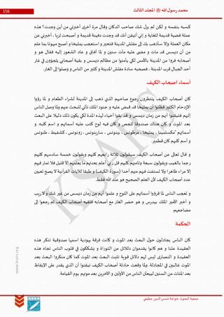 ‫الدین‬‫شمس‬ ‫خواجة‬ ‫البحوث‬ ‫جمعیة‬‫عظيمي‬
156 ‫هللا‬‫ل‬‫سو‬‫ر‬‫محمد‬‫ﷺ‬‫الثالث‬‫املجلد‬
www.ksars.org
‫هذه‬ ‫وجدت؟‬ ‫أين‬ ‫من‬ ‫أخبرني‬ ‫ى‬‫أخر‬ ‫مرة‬ ‫وقال‬ ‫الدكان‬ ‫صاحب‬ ‫شك‬ ‫ل‬‫يز‬ ‫لم‬ ‫لكن‬ ‫و‬ ‫بنفسه‬ ‫كسبه‬
،‫ثريا‬ ‫أصبحت‬ ‫و‬ ‫قديمة‬ ‫دفينة‬ ‫وجدت‬ ‫قد‬ ‫أنك‬ ‫أتيقن‬ ‫إني‬ ‫و‬ ‫للغاية‬ ‫قديمة‬ ‫فضية‬ ‫عملة‬‫عن‬‫أخبرني‬
‫علم‬‫بما‬ ‫مبهوتا‬‫أصبح‬‫و‬ ‫يمليخا‬ ‫استعجب‬‫و‬ ‫فتحير‬ ‫املدينة‬ ‫مفتش‬ ‫إلى‬ ‫بك‬ ‫سأذهب‬ ‫إال‬‫و‬ ‫العملة‬ ‫مكان‬
‫و‬ ‫هو‬ ‫فقال‬ ‫إليه‬ ‫ر‬‫الشعو‬ ‫عاد‬ ‫و‬ ‫أفاق‬ ‫ملا‬ ‫و‬ ‫سنين‬ ‫مآت‬ ‫عليه‬ ‫ى‬ ‫مض‬ ‫و‬ ‫مات‬ ‫قد‬ ‫ديسس‬ ‫أن‬ ‫من‬
‫غار‬ ‫في‬ ‫ن‬‫و‬‫يلجؤ‬ ‫أصحابي‬ ‫بقية‬ ‫و‬ ‫ديسس‬ ‫مظالم‬ ‫من‬ ‫ا‬‫و‬‫يأمن‬ ‫لكي‬ ‫باألمس‬ ‫املدينة‬ ‫من‬ ‫ا‬‫و‬‫فر‬ ‫أصحابه‬
.‫الغار‬ ‫إلى‬‫ا‬‫و‬‫وصل‬ ‫و‬ ‫الناس‬ ‫من‬‫كثير‬‫و‬ ‫املدينة‬‫مفتش‬ ‫سادة‬ ‫فصحبه‬،‫املدينة‬ ‫قرب‬‫الجبال‬ ‫أحد‬
‫الكهف‬‫اصحاب‬ ‫أسماء‬
‫ا‬‫و‬‫ؤ‬‫ر‬ ‫ملا‬ ‫و‬ ‫الطعام‬ ‫اء‬‫ر‬‫لش‬ ‫املدينة‬ ‫إلى‬ ‫ذهب‬ ‫الذي‬ ‫صاحبهم‬ ‫جوع‬‫ر‬ ‫ن‬‫و‬‫ينتظر‬ ‫الكهف‬ ‫أصحاب‬ ‫كان‬
‫الناس‬‫وصل‬ ‫ملا‬‫و‬ ‫عنهم‬‫للبحث‬ ‫تأتي‬ ‫امللك‬ ‫جنود‬ ‫و‬ ‫عليه‬ ‫قبض‬ ‫قد‬ ‫يمليخا‬ ‫أن‬ ‫ا‬‫و‬‫فظن‬ ‫الكثير‬ ‫دحام‬‫ز‬‫اال‬
‫البعث‬ ‫على‬ ‫دليال‬ ‫ذلك‬ ‫ن‬‫يكو‬ ‫لكي‬ ‫املدة‬ ‫لهذه‬ ‫أحياء‬ ‫ا‬‫و‬‫بق‬ ‫قد‬ ‫و‬ ‫ديسس‬ ‫مان‬‫ز‬ ‫من‬ ‫أنهم‬ ‫ا‬‫و‬‫فتيقن‬ ‫إليهم‬
‫و‬ .‫كلبه‬ ‫اسم‬ ‫و‬ ‫أسمائهم‬ ‫عليه‬ ‫كتب‬ ‫لوح‬ ‫فيه‬ ‫كان‬ ‫و‬ ‫للجص‬ ‫صندوقا‬ ‫هناك‬ ‫كان‬ ‫و‬ ‫املوت‬ ‫بعد‬
‫طنونس‬،‫كشفيط‬،‫نونس‬‫و‬‫ز‬،‫ينونس‬‫ر‬‫سا‬ ، ‫بينونس‬ ، ‫مرطونس‬ ، ‫يمليخا‬ ، ‫"مكسلمينا‬ ‫أسمائهم‬
.‫قطمير‬‫كان‬ ‫كلبهم‬ ‫أسم‬‫و‬
‫ر‬ ‫ثالثة‬ ‫ن‬‫سيقولو‬ ‫الكهف‬ ‫أصحاب‬ ‫عن‬ ‫تعالى‬ ‫قال‬ ‫و‬‫سادس‬ ‫خمسة‬ ‫ن‬‫ويقولو‬ ‫كلبهم‬ ‫ابعهم‬‫كلبهم‬ ‫هم‬
‫ر‬‫ر‬ ‫قل‬ ‫كلبهم‬ ‫وثامنهم‬ ‫سبعة‬ ‫ن‬‫ويقولو‬ ‫بالغيب‬ ‫جما‬‫تمار‬ ‫فال‬‫قليل‬‫إال‬‫يعلمهم‬ ‫ما‬‫بعدتهم‬ ‫أعلم‬ ‫بي‬‫فيهم‬
‫مر‬ ‫إال‬‫ظاهر‬ ‫اء‬‫تعيين‬ ‫يصح‬ ‫ال‬‫آنية‬‫ر‬‫الق‬ ‫لآليات‬ ‫طبقا‬ ‫و‬ )‫الكهف‬ ‫ة‬‫ر‬‫(سو‬ ‫أحدا‬ ‫منهم‬ ‫فيهم‬ ‫تستفت‬ ‫وال‬ ‫ا‬
.‫فقط‬ ‫هللا‬‫عند‬‫هو‬ ‫الصحيح‬ ‫العلم‬ ‫ألن‬ ‫الكهف‬ ‫أصحاب‬ ‫عدد‬
‫الناس‬ ‫تعجب‬ ‫و‬‫يب‬‫ر‬‫ال‬‫و‬ ‫شك‬ ‫غير‬ ‫من‬ ‫ديسس‬ ‫مان‬‫ز‬ ‫من‬ ‫أنهم‬ ‫ا‬‫و‬‫علم‬ ‫و‬ ‫اللوح‬ ‫على‬ ‫أسمائهم‬ ‫ا‬‫و‬‫ؤ‬‫قر‬ ‫ملا‬
‫إلى‬ ‫ا‬‫و‬‫جع‬‫ر‬ ‫ثم‬ ‫الكهف‬ ‫أصحاب‬ ‫فلقيه‬ ‫أصحابه‬ ‫مع‬ ‫الغار‬ ‫حضر‬ ‫هو‬ ‫و‬ ‫س‬‫ر‬‫بيد‬ ‫امللك‬ ‫األمير‬ ‫أخبر‬ ‫و‬
.‫مضاجعهم‬
‫الحكمة‬
‫هذه‬ ‫تنكر‬ ‫صدوقية‬ ‫اسمها‬ ‫يهودية‬ ‫فرقة‬ ‫كانت‬ ‫و‬ ‫املوت‬ ‫بعد‬ ‫البعث‬ ‫ل‬‫حو‬ ‫ن‬‫يجادلو‬ ‫الناس‬ ‫كان‬
‫العقي‬‫هذه‬ ‫تجاه‬ ‫الناس‬ ‫قلوب‬ ‫في‬ ‫ن‬‫يشككو‬ ‫و‬ ‫اة‬‫ر‬‫التو‬ ‫من‬ ‫دلالئل‬ ‫ان‬‫و‬‫يقدم‬ ‫ا‬‫و‬‫كان‬ ‫هم‬ ‫و‬ ‫علنا‬ ‫دة‬
‫بعد‬ ‫البعث‬ ‫ا‬‫و‬‫منكر‬ ‫كان‬ ‫كما‬ ‫املوت‬ ‫بعد‬ ‫البعث‬ ‫تثبت‬ ‫قوية‬ ‫دالئل‬ ‫لهم‬ ‫ليس‬ ‫ى‬‫النصار‬ ‫و‬ ‫العقيدة‬
‫اإليقاظ‬ ‫على‬ ‫يقدر‬ ‫الذي‬ ‫أن‬ ‫ا‬‫و‬‫تيقن‬ ‫الكهف‬ ‫أصحاب‬ ‫حادثة‬ ‫وقعت‬ ‫ملا‬‫و‬ .‫املجادلة‬ ‫في‬ ‫غالبين‬ ‫املوت‬
‫املئات‬‫بعد‬.‫القيامة‬‫يوم‬ ‫موتهم‬‫بعد‬ ‫اآلخرين‬‫و‬ ‫األولين‬ ‫من‬‫الناس‬‫لييعثن‬ ‫السنين‬ ‫من‬
 