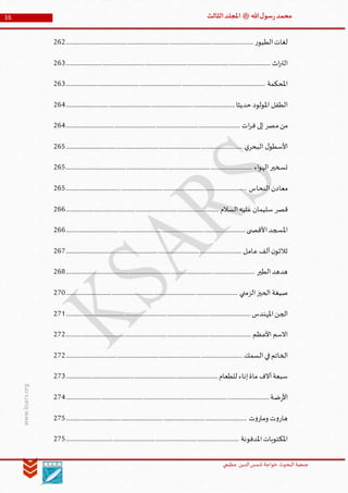 ‫الدین‬‫شمس‬ ‫خواجة‬ ‫البحوث‬ ‫جمعیة‬‫عظيمي‬
16 ‫هللا‬‫ل‬‫سو‬‫ر‬‫محمد‬‫ﷺ‬‫الثالث‬‫املجلد‬
www.ksars.org
‫ر‬‫الطيو‬‫لغات‬...............................................................................................................................................262
‫اث‬‫ر‬‫الت‬............................................................................................................................................................263
‫املحكمة‬........................................................................................................................................................263
‫حديثا‬ ‫املولود‬ ‫الطفل‬.................................................................................................................................264
‫ات‬‫ر‬‫ف‬ ‫إلى‬ ‫مصر‬‫من‬.....................................................................................................................................264
‫ي‬‫البحر‬ ‫ل‬‫األسطو‬.......................................................................................................................................265
‫اء‬‫و‬‫اله‬‫تسخير‬..............................................................................................................................................265
‫النحاس‬‫معادن‬..........................................................................................................................................265
‫السالم‬‫عليه‬‫سليمان‬ ‫قصر‬.....................................................................................................................266
‫ى‬ ‫األقص‬‫املسجد‬.........................................................................................................................................266
‫عامل‬‫ألف‬‫ن‬‫ثالثو‬......................................................................................................................................267
‫الطير‬‫هدهد‬................................................................................................................................................268
‫الزمني‬‫الحيز‬ ‫صيغة‬...................................................................................................................................270
‫املهندس‬‫الجن‬.............................................................................................................................................271
‫األعظم‬ ‫االسم‬.............................................................................................................................................272
‫في‬‫الخاتم‬‫السمك‬.......................................................................................................................................272
‫للطعام‬ ‫إناء‬‫ماة‬ ‫آالف‬‫سبعة‬....................................................................................................................273
‫ضة‬‫ر‬‫األ‬...........................................................................................................................................................274
‫ت‬‫و‬‫ومار‬ ‫ت‬‫و‬‫هار‬..........................................................................................................................................275
‫املدفونة‬‫املكتوبات‬....................................................................................................................................275
 