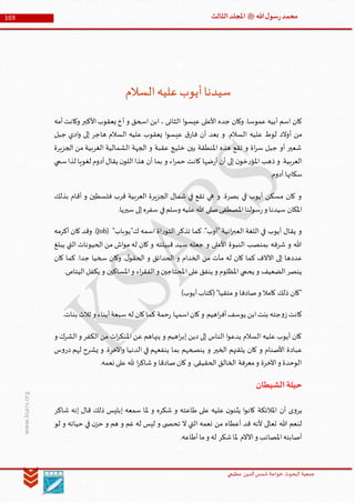 ‫الدین‬‫شمس‬ ‫خواجة‬ ‫البحوث‬ ‫جمعیة‬‫عظيمي‬
169 ‫هللا‬‫ل‬‫سو‬‫ر‬‫محمد‬‫ﷺ‬‫الثالث‬‫املجلد‬
www.ksars.org
‫السالم‬‫عليه‬‫أيوب‬‫سيدنا‬
‫ا‬‫و‬‫عيس‬ ‫األعلى‬ ‫جده‬ ‫وكان‬ .‫عموسا‬ ‫أبيه‬ ‫اسم‬ ‫كان‬‫أمه‬‫وكانت‬ ‫األكبر‬‫يعقوب‬ ‫أخ‬ ‫و‬ ‫اسحق‬ ‫ابن‬ ، ‫الثانى‬
‫جبل‬ ‫ادي‬‫و‬ ‫إلى‬ ‫هاجر‬ ‫السالم‬ ‫عليه‬ ‫يعقوب‬ ‫ا‬‫و‬‫عيس‬ ‫ق‬‫فار‬ ‫أن‬ ‫بعد‬ ‫و‬ .‫السالم‬ ‫عليه‬ ‫لوط‬ ‫أوالد‬ ‫من‬
‫الجزيرة‬ ‫من‬ ‫الغربية‬ ‫الشمالية‬ ‫الجهة‬ ‫و‬ ‫عقبة‬ ‫خليج‬ ‫بين‬ ‫املنطقة‬ ‫هذه‬ ‫تقع‬ ‫و‬ ‫اة‬‫ر‬‫س‬ ‫جبل‬ ‫أو‬ ‫شعير‬
‫ح‬ ‫كانت‬ ‫ضها‬‫ر‬‫أ‬ ‫أن‬ ‫إلى‬ ‫ن‬‫خو‬‫ر‬‫املؤ‬ ‫ذهب‬ ‫و‬ .‫العربية‬‫سمي‬‫لذا‬ ‫لغويا‬ ‫أدوم‬‫يقال‬ ‫ن‬‫اللو‬‫هذا‬ ‫أن‬ ‫بما‬ ‫و‬ ‫اء‬‫ر‬‫م‬
.‫أدوم‬ ‫سكانها‬
‫بذلك‬ ‫أقام‬ ‫و‬ ‫فلسطين‬ ‫قرب‬ ‫العربية‬ ‫الجزيرة‬ ‫شمال‬ ‫في‬ ‫تقع‬ ‫هي‬ ‫و‬ .‫بصرة‬ ‫في‬ ‫أيوب‬ ‫مسكن‬ ‫كان‬ ‫و‬
.‫سيريا‬ ‫إلى‬‫سفره‬ ‫في‬‫وسلم‬ ‫عليه‬‫هللا‬ ‫صلى‬‫املصطفى‬‫سولنا‬‫ر‬‫و‬ ‫سيدنا‬ ‫املكان‬
‫تذك‬ ‫كما‬ ."‫"أوب‬ ‫انية‬‫ر‬‫العب‬ ‫اللغة‬ ‫في‬ ‫أيوب‬ ‫يقال‬ ‫و‬"‫ك"يوباب‬ ‫اسمه‬ ‫اة‬‫ر‬‫التو‬ ‫ر‬(Job)‫أكرمه‬ ‫كان‬ ‫وقد‬ .
‫يبلغ‬ ‫التي‬ ‫الحيونات‬ ‫من‬ ‫اش‬‫و‬‫م‬ ‫له‬ ‫كان‬ ‫و‬ ‫قبيلته‬ ‫سيد‬ ‫جعله‬ ‫و‬ ‫األعلى‬ ‫النبوة‬ ‫بمنصب‬ ‫شرفه‬ ‫و‬ ‫هللا‬
‫كان‬ ‫كما‬ .‫جدا‬ ‫سخيا‬ ‫وكان‬ .‫ل‬‫الحقو‬ ‫و‬ ‫الحدائق‬ ‫و‬ ‫الخدام‬ ‫من‬ ‫مآت‬ ‫له‬ ‫كان‬ ‫كما‬ ‫اآلالف‬ ‫إلى‬ ‫عددها‬
‫ا‬‫على‬‫ينفق‬ ‫و‬ ‫املظلوم‬ ‫يحمي‬ ‫و‬ ‫الضعيف‬‫ينصر‬.‫اليتامى‬‫يكفل‬ ‫و‬ ‫املساكين‬‫و‬ ‫اء‬‫ر‬‫الفق‬‫و‬ ‫ملحتاجين‬
)‫أيوب‬‫(كتاب‬"‫متقيا‬‫و‬ ‫صادفا‬‫و‬ ‫كامال‬ ‫ذلك‬ ‫"كان‬
.‫بنات‬ ‫ثالث‬ ‫و‬ ‫أبناء‬‫سبعة‬ ‫له‬ ‫كان‬‫كما‬ ‫حمة‬‫ر‬ ‫اسمها‬‫كان‬‫و‬ ‫اهيم‬‫ر‬‫أف‬‫يوسف‬ ‫ابن‬‫بنت‬ ‫جته‬‫و‬‫ز‬‫كانت‬
‫و‬ ‫الكفر‬ ‫من‬ ‫ات‬‫ر‬‫املنك‬ ‫عن‬ ‫ينهاهم‬ ‫و‬ ‫اهيم‬‫ر‬‫إب‬ ‫دين‬ ‫إلى‬ ‫الناس‬ ‫ا‬‫و‬‫يدع‬ ‫السالم‬ ‫عليه‬ ‫أيوب‬ ‫كان‬‫و‬ ‫الشرك‬
‫س‬‫و‬‫در‬ ‫لهم‬ ‫يشرح‬ ‫و‬ .‫اآلخرة‬‫و‬ ‫الدنيا‬ ‫في‬ ‫ينفعهم‬ ‫بما‬ ‫ينصحهم‬ ‫و‬ ‫الخير‬ ‫يلقنهم‬ ‫كان‬ ‫و‬ ‫األصنام‬ ‫عبادة‬
.‫نعمه‬ ‫على‬ ‫هلل‬ ‫ا‬‫ر‬‫شاك‬‫و‬ ‫صادقا‬‫كان‬‫و‬ .‫الحقيقى‬ ‫الخالق‬ ‫معرفة‬‫و‬ ‫اآلخرة‬‫و‬ ‫الوحدة‬
‫الشيطان‬‫حيلة‬
‫ذلك‬ ‫إبليس‬ ‫سمعه‬ ‫ملا‬ ‫و‬ ‫شكره‬ ‫و‬ ‫طاعته‬ ‫على‬ ‫عليه‬ ‫ن‬‫يثنو‬ ‫ا‬‫و‬‫كان‬ ‫املالئكة‬ ‫أن‬ ‫ى‬‫و‬‫ير‬‫شاكر‬ ‫إنه‬ ‫قال‬
‫لو‬ ‫و‬ ‫حياته‬ ‫في‬ ‫ن‬‫حز‬ ‫و‬ ‫هم‬ ‫و‬ ‫غم‬ ‫له‬ ‫ليس‬ ‫و‬ ‫ى‬ ‫تحص‬ ‫ال‬ ‫التي‬ ‫نعمه‬ ‫من‬ ‫أعطاه‬ ‫قد‬ ‫ألنه‬ ‫تعالى‬ ‫هللا‬ ‫لنعم‬
.‫أطاعه‬‫ما‬‫و‬ ‫له‬ ‫شكر‬‫ملا‬ ‫اآلالم‬‫و‬ ‫املصائب‬‫أصابته‬
 