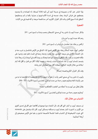 ‫الدین‬‫شمس‬ ‫خواجة‬ ‫البحوث‬ ‫جمعیة‬‫عظيمي‬
171 ‫هللا‬‫ل‬‫سو‬‫ر‬‫محمد‬‫ﷺ‬‫الثالث‬‫املجلد‬
www.ksars.org
‫وجدوه‬ ‫ملا‬ ‫و‬ ‫لعيادته‬ ‫له‬ ‫أصدقاء‬ ‫ثالثة‬ ‫إليه‬ ‫أتى‬ ‫أدوم‬ ‫مدينة‬ ‫في‬ ‫مصيبته‬ ‫و‬ ‫أمله‬ ‫خبر‬ ‫انتشر‬ ‫ملا‬‫و‬
‫ا‬‫و‬‫يستطيع‬ ‫لم‬ ‫و‬ ‫بكما‬ ‫ا‬‫و‬‫صار‬ ‫و‬ ‫ا‬‫و‬‫فبهت‬ ‫األلم‬ ‫شدة‬ ‫في‬ ‫جسمه‬ ‫يحك‬ ‫الرماد‬ ‫اش‬‫ر‬‫ف‬ ‫على‬ ‫يضطجع‬
:‫اآليات‬ ‫من‬‫يلي‬ ‫فيما‬‫أمله‬‫و‬ ‫مرضه‬ ‫قصة‬‫مدة‬ ‫آخر‬ ‫الكريم‬ ‫آن‬‫ر‬‫الق‬ ‫ذكر‬‫قد‬‫و‬ ‫كامل‬ ‫أسبوع‬‫ملدة‬ ‫النطق‬
‫املعجزة‬
‫اذكر‬‫و‬‫ر‬‫نادى‬ ‫إذ‬‫أيوب‬‫عبدنا‬:‫ص‬‫ة‬‫ر‬‫(سو‬‫وعذاب‬ ‫بنصب‬ ‫الشيطان‬ ‫مسني‬‫أني‬ ‫به‬65)
:‫بأن‬ ‫أمره‬‫و‬ ‫أيوب‬‫عبده‬ ‫هللا‬ ‫حم‬‫ر‬
‫ار‬‫بر‬ ‫كض‬‫بار‬ ‫مغتسل‬ ‫هذا‬ ‫جلك‬‫وشر‬ ‫د‬: ‫ص‬‫ة‬‫ر‬‫(سو‬ ‫اب‬63)
‫فركض‬‫و‬ ‫منه‬ ‫شرب‬ ‫و‬ ‫فاغتسل‬ ‫ض‬‫ر‬‫األ‬ ‫من‬ ‫الشافي‬ ‫املاء‬ ‫فنبع‬ ‫ض‬‫ر‬‫األ‬ ‫على‬ ‫جله‬‫ر‬ ‫السالم‬ ‫عليه‬ ‫أيوب‬
‫على‬ ‫جها‬‫و‬‫ز‬ ‫تجد‬ ‫فلم‬ ‫املساء‬ ‫في‬ ‫حمة‬‫ر‬ ‫جته‬‫و‬‫ز‬ ‫عادت‬ ‫ملا‬‫و‬ ،‫الجلدي‬ ‫مرضه‬ ‫من‬ ‫الكامل‬ ‫الشفاء‬ ‫نال‬
‫شابا‬‫جال‬‫ر‬‫أت‬‫ر‬‫إذ‬‫أمرها‬‫في‬‫كانت‬‫بينما‬ ‫و‬ ‫وهناك‬ ‫هنا‬ ‫عنها‬‫بحثت‬ ‫و‬ ‫الثكلى‬‫بكاء‬ ‫بكت‬ ‫و‬ ‫فحزنت‬ ‫مكانه‬
‫يتبس‬‫أيام‬ ‫هللا‬ ‫كافى‬ ‫و‬ .‫قبل‬ ‫من‬ ‫أكثر‬ ‫أوالدا‬ ‫وهبهما‬ ‫و‬ ‫جته‬‫و‬‫ز‬ ‫شباب‬ ‫و‬ ‫شبابه‬ ‫عاد‬ ‫و‬ ‫أيوب‬ ‫ابتسام‬ ‫م‬
.‫خائه‬‫ر‬ ‫أيام‬ ‫في‬‫أعطاه‬ ‫مما‬‫أكثر‬ ‫إعطائه‬‫و‬ ‫البالغ‬ ‫امه‬‫ر‬‫إك‬‫خالل‬ ‫من‬‫ابتالئه‬
:‫إجماال‬ ‫قصته‬‫الكريم‬ ‫آن‬‫ر‬‫الق‬ ‫ذكر‬‫وقد‬
‫ر‬ ‫نادى‬ ‫إذ‬ ‫أيوب‬‫و‬‫الضر‬ ‫مسني‬ ‫أني‬ ‫به‬‫أر‬ ‫أنت‬‫و‬‫الر‬ ‫حم‬﴿ ‫احمين‬٢٢‫من‬‫به‬ ‫ما‬ ‫فكشفنا‬ ‫له‬ ‫فاستجبنا‬ ﴾
‫ضر‬‫ر‬ ‫معهم‬‫ومثلهم‬ ‫أهله‬‫آتيناه‬‫و‬‫وذكر‬ ‫عندنا‬‫من‬ ‫حمة‬:‫األنبياء‬‫ة‬‫ر‬‫(سو‬‫للعابدين‬ ‫ى‬66–66)
:‫النعمة‬‫و‬ ‫الكحكم‬‫و‬ ‫العلم‬ ‫من‬‫أعطاه‬ ‫ما‬‫و‬ ‫أيوب‬‫عن‬‫تعالى‬ ‫وقال‬
‫ر‬ ‫معهم‬ ‫"ومثلهم‬‫وذكر‬ ‫عندنا‬ ‫من‬ ‫حمة‬‫ل‬ ‫ى‬:‫األنبياء‬‫ة‬‫ر‬‫(سو‬"‫لعابدين‬63)
‫املاء‬‫خالل‬‫من‬‫الشباب‬
‫ى‬‫القر‬ ‫إحدى‬ ‫في‬ ‫اآلن‬ ‫حتى‬ ‫كالهما‬ ‫موجودان‬ ‫منها‬ ‫الشفاء‬ ‫نال‬ ‫قد‬ ‫كان‬ ‫التي‬ ‫البئر‬ ‫و‬ ‫أيوب‬ ‫مسجد‬ ‫إن‬
‫على‬‫يشتمل‬ ‫املاء‬ ‫كان‬ .‫أيوب‬ ‫بمسكن‬ ‫مسكنه‬ ‫و‬ ‫أيوب‬ ‫بحمام‬ ‫البئر‬ ‫اشتهرت‬ ‫و‬ .‫دن‬‫ر‬‫األ‬ ‫من‬minerals
‫ف‬ ‫الشباب‬ ‫إلى‬ ‫الشيخوخة‬ ‫غيرت‬ ‫التي‬‫إلى‬ ‫صحيحين‬ ‫ض‬‫ر‬‫األ‬ ‫على‬ ‫بقيا‬ ‫و‬ ‫شابين‬ ‫فأصبحا‬ ‫اغتسال‬ ‫لما‬
.‫أجيالهما‬ ‫بعة‬‫ر‬‫أ‬
 