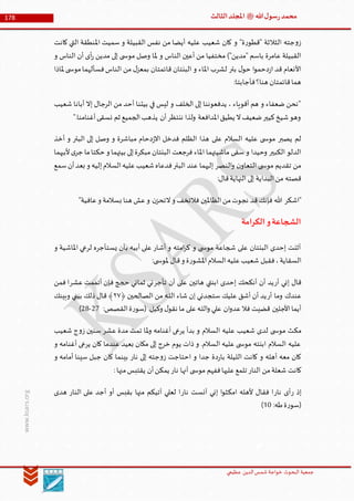 ‫الدین‬‫شمس‬ ‫خواجة‬ ‫البحوث‬ ‫جمعیة‬‫عظيمي‬
178 ‫هللا‬‫ل‬‫سو‬‫ر‬‫محمد‬‫ﷺ‬‫الثالث‬‫املجلد‬
www.ksars.org
‫كانت‬ ‫التي‬ ‫املنطقة‬ ‫سميت‬ ‫و‬ ‫القبيلة‬ ‫نفس‬ ‫من‬ ‫أيضا‬ ‫عليه‬ ‫شعيب‬ ‫كان‬ ‫و‬ "‫ة‬‫ر‬‫"قطو‬ ‫الثالثة‬ ‫جته‬‫و‬‫ز‬
‫و‬ ‫الناس‬ ‫أن‬ ‫أى‬‫ر‬ ‫مدين‬ ‫إلى‬ ‫ى‬ ‫موس‬ ‫وصل‬ ‫ملا‬ ‫و‬ ‫الناس‬ ‫أعين‬ ‫من‬ ‫مختفيا‬ )"‫"مدين‬ ‫باسم‬ ‫عامرة‬ ‫القبيلة‬
‫مو‬‫فسألهما‬‫الناس‬ ‫من‬ ‫ل‬‫بمعز‬ ‫قائمتان‬ ‫البنتان‬ ‫و‬ ‫املاء‬ ‫لشرب‬ ‫بئر‬ ‫ل‬‫حو‬ ‫ا‬‫و‬‫دحم‬‫ز‬‫ا‬ ‫قد‬ ‫األنعام‬‫ملاذا‬ ‫ى‬ ‫س‬
:‫فأجابتا‬‫هنا؟‬ ‫قائمتان‬‫هما‬
‫شعيب‬ ‫أبانا‬ ‫إال‬ ‫الرجال‬ ‫من‬ ‫أحد‬ ‫بيتنا‬ ‫في‬ ‫ليس‬ ‫و‬ ‫الخلف‬ ‫إلى‬ ‫يدفعوننا‬ ، ‫أقوياء‬ ‫هم‬ ‫و‬ ‫ضعفاء‬ ‫"نحن‬
".‫أغنامنا‬‫نسقى‬ ‫ثم‬ ‫الجميع‬‫يذهب‬ ‫أن‬‫ننتظر‬ ‫ولذا‬ ‫املدافعة‬‫يطيق‬ ‫ال‬‫ضعيف‬‫كيير‬‫شيخ‬‫وهو‬
‫م‬ ‫دحام‬‫ز‬‫اال‬ ‫فدخل‬ ‫الظلم‬ ‫هذا‬ ‫على‬ ‫السالم‬ ‫عليه‬ ‫ى‬ ‫موس‬ ‫يصبر‬ ‫لم‬‫أخذ‬ ‫و‬ ‫البئر‬ ‫إلى‬ ‫وصل‬ ‫و‬ ‫باشرة‬
‫ألبيهما‬‫ى‬‫جر‬ ‫ما‬‫حكتا‬ ‫و‬ ‫بيتهما‬ ‫إلى‬‫مبكرة‬ ‫البنتان‬ ‫فرجعت‬ ‫املاء‬ ‫ماشيتهما‬ ‫سقى‬ ‫و‬ ‫وحيدا‬ ‫الكبير‬ ‫الدلو‬
‫سمع‬‫أن‬‫بعد‬ ‫و‬ ‫إليه‬‫السالم‬‫عليه‬‫شعيب‬‫فدعاه‬‫البئر‬ ‫عند‬ ‫إليهما‬ ‫النصر‬‫و‬ ‫ن‬‫التعاو‬ ‫ى‬ ‫موس‬ ‫تقديم‬ ‫من‬
:‫قال‬‫النهاية‬ ‫إلى‬ ‫البداية‬‫من‬ ‫قصته‬
‫فإنك‬ ‫هللا‬ ‫"اشكر‬"‫عافية‬‫و‬ ‫بسالمة‬ ‫هنا‬ ‫عش‬‫و‬ ‫ن‬‫التحز‬‫و‬ ‫فالتخف‬ ‫الظاملين‬‫من‬‫نجوت‬ ‫قد‬
‫الكرامة‬‫و‬‫الشجاعة‬
‫و‬ ‫املاشية‬ ‫لرعي‬ ‫يستأجره‬ ‫بأن‬ ‫أبيه‬ ‫على‬ ‫أشار‬ ‫و‬ ‫امته‬‫ر‬‫ك‬ ‫و‬ ‫ى‬ ‫موس‬ ‫شجاعة‬ ‫على‬ ‫البنتان‬ ‫إحدى‬ ‫أثنت‬
:‫ى‬ ‫ملوس‬ ‫قال‬‫و‬ ‫ة‬‫ر‬‫املشو‬‫السالم‬‫عليه‬‫شعيب‬ ‫فقبل‬،‫السقاية‬
‫أر‬ ‫إني‬ ‫قال‬‫هاتي‬ ‫ابنتي‬ ‫إحدى‬ ‫أنكحك‬ ‫أن‬ ‫يد‬‫تأجر‬ ‫أن‬ ‫على‬ ‫ن‬‫عشر‬ ‫أتممت‬ ‫فإن‬ ‫حجج‬ ‫ثماني‬ ‫ني‬‫فمن‬ ‫ا‬
‫أر‬ ‫وما‬ ‫عندك‬﴿ ‫الصالحين‬ ‫من‬ ‫ـه‬‫ل‬‫ال‬ ‫شاء‬ ‫إن‬ ‫ستجدني‬ ‫عليك‬ ‫أشق‬ ‫أن‬ ‫يد‬٣٢‫وبينك‬ ‫بيني‬ ‫ذلك‬ ‫قال‬ ﴾
:‫القصص‬‫ة‬‫ر‬‫(سو‬ .‫وكيل‬ ‫ل‬‫نقو‬ ‫ما‬ ‫على‬‫ـه‬‫ل‬‫ال‬‫و‬ ‫علي‬ ‫ان‬‫و‬‫عد‬‫فال‬ ‫قضيت‬ ‫األجلين‬‫أيما‬31-36)
‫مك‬‫شعيب‬ ‫ج‬‫و‬‫ز‬ ‫سنين‬ ‫عشر‬ ‫مدة‬ ‫تمت‬ ‫ملا‬‫و‬ ‫أغنامه‬ ‫يرعى‬ ‫بدأ‬ ‫و‬ ‫السالم‬ ‫عليه‬ ‫شعيب‬ ‫لدى‬ ‫ى‬ ‫موس‬ ‫ث‬
‫و‬ ‫أغنامه‬ ‫يرعى‬ ‫كان‬ ‫عندما‬ ‫بعيد‬ ‫مكان‬ ‫إلى‬ ‫خرج‬ ‫يوم‬ ‫ذات‬ ‫و‬ .‫السالم‬ ‫عليه‬ ‫ى‬ ‫موس‬ ‫ابنته‬ ‫السالم‬ ‫عليه‬
‫و‬ ‫أمامه‬ ‫سينا‬ ‫جبل‬ ‫كان‬ ‫بينما‬ ‫نار‬ ‫إلى‬ ‫جته‬‫و‬‫ز‬ ‫احتاجت‬ ‫و‬ ‫جدا‬ ‫دة‬‫ر‬‫با‬ ‫الليلة‬ ‫كانت‬ ‫و‬ ‫أهله‬ ‫معه‬ ‫كان‬
‫كانت‬:‫منها‬‫يقتبس‬ ‫أن‬‫يمكن‬ ‫نار‬ ‫أنها‬ ‫ى‬ ‫موس‬ ‫ففهم‬‫عليها‬‫تلمع‬ ‫النار‬ ‫من‬‫شعلة‬
‫ر‬ ‫إذ‬‫نار‬ ‫أى‬‫نار‬ ‫آنست‬ ‫إني‬ ‫ا‬‫و‬‫امكث‬ ‫ألهله‬ ‫فقال‬ ‫ا‬‫النار‬ ‫على‬ ‫أجد‬ ‫أو‬ ‫بقبس‬ ‫منها‬ ‫آتيكم‬ ‫لعلي‬ ‫ا‬‫هدى‬
:‫طه‬‫ة‬‫ر‬‫(سو‬50)
 