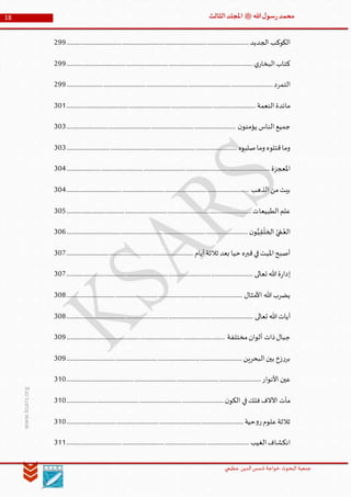 ‫الدین‬‫شمس‬ ‫خواجة‬ ‫البحوث‬ ‫جمعیة‬‫عظيمي‬
18 ‫هللا‬‫ل‬‫سو‬‫ر‬‫محمد‬‫ﷺ‬‫الثالث‬‫املجلد‬
www.ksars.org
‫الجديد‬ ‫الكوكب‬..........................................................................................................................................299
‫ي‬‫البخار‬‫كتاب‬.............................................................................................................................................299
‫التمرد‬............................................................................................................................................................299
‫النعمة‬‫مائدة‬...............................................................................................................................................301
‫ن‬‫يؤمنو‬ ‫الناس‬‫جميع‬................................................................................................................................303
‫قتلوه‬‫وما‬‫صلبوه‬‫وما‬.................................................................................................................................303
‫املعجزة‬..........................................................................................................................................................304
‫الذهب‬‫من‬‫بيت‬..........................................................................................................................................304
‫الطبيعات‬‫علم‬............................................................................................................................................305
‫ن‬‫و‬ُّ‫ي‬‫ق‬
ْ
‫الخل‬ ُ‫ي‬ ْ‫م‬ُ‫الع‬.........................................................................................................................................306
‫أيام‬‫ثالثة‬ ‫بعد‬ ‫حيا‬ ‫قبره‬‫في‬‫امليت‬‫أصبح‬................................................................................................307
‫تعالى‬ ‫هللا‬‫ة‬‫ر‬‫إدا‬.............................................................................................................................................307
‫األمثال‬ ‫هللا‬‫يضرب‬.....................................................................................................................................308
‫تعالى‬ ‫هللا‬‫آيات‬.............................................................................................................................................308
‫ذات‬‫جبال‬‫مختلفة‬‫ألوان‬........................................................................................................................309
‫البحرين‬‫بين‬ ‫زخ‬‫ر‬‫بر‬.....................................................................................................................................309
‫األنوار‬ ‫عين‬...................................................................................................................................................310
‫فلك‬‫اآلالف‬ ‫مآت‬‫ن‬‫الكو‬ ‫في‬.......................................................................................................................310
‫حية‬‫و‬‫ر‬‫علوم‬‫ثالثة‬......................................................................................................................................310
‫الغيب‬‫انكشاف‬..........................................................................................................................................311
 