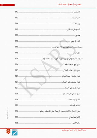 ‫الدین‬‫شمس‬ ‫خواجة‬ ‫البحوث‬ ‫جمعیة‬‫عظيمي‬
19 ‫هللا‬‫ل‬‫سو‬‫ر‬‫محمد‬‫ﷺ‬‫الثالث‬‫املجلد‬
www.ksars.org
‫االستنساخ‬...................................................................................................................................................312
‫اإلحياء‬‫علم‬..................................................................................................................................................313
‫شالالت‬‫بع‬‫ر‬‫أ‬.................................................................................................................................................314
‫العظام‬‫على‬‫اللحم‬.....................................................................................................................................317
‫بي‬‫ر‬‫أمر‬..........................................................................................................................................................317
‫الواضح‬ ‫األمر‬..............................................................................................................................................318
‫محمد‬‫سيدنا‬‫وسلم‬ ‫عليه‬‫هللا‬ ‫صلى‬ ‫املصطفى‬..........................................................................................319
‫البعثة‬‫قبل‬...................................................................................................................................................319
‫محمد‬ ‫قدوم‬‫ل‬‫حو‬ ‫اتهم‬‫ر‬‫بشا‬ ‫و‬ ‫الرسل‬‫و‬ ‫األنبياء‬ ‫ات‬‫ؤ‬‫تنب‬‫ﷺ‬...................................................................324
‫السالم‬‫عليه‬‫نوح‬ ‫تنبؤ‬..............................................................................................................................324
‫السالم‬‫عليه‬‫د‬‫و‬‫داؤ‬ ‫تنبؤ‬..........................................................................................................................325
‫السالم‬‫عليه‬‫سليمان‬ ‫تنبؤ‬......................................................................................................................327
‫السالم‬‫عليه‬‫يسعياه‬ ‫تنبؤ‬.......................................................................................................................327
‫السالم‬‫عليه‬‫زكريا‬ ‫تنبؤ‬............................................................................................................................327
‫السالم‬‫عليه‬‫ى‬ ‫عيس‬ ‫تنبؤ‬.........................................................................................................................328
‫االستقامة‬‫و‬ ‫الصبر‬.....................................................................................................................................329
‫األنبياء‬‫تعاليم‬.............................................................................................................................................329
‫وسلم‬ ‫عليه‬‫هللا‬ ‫صلى‬‫ل‬‫الرسو‬‫عن‬‫األحاديث‬‫و‬ ‫آن‬‫ر‬‫الق‬‫ى‬‫بشر‬..........................................................330
‫اج‬‫ر‬‫املع‬‫و‬ ‫اء‬‫ر‬‫اإلس‬.........................................................................................................................................333
‫األنبياء‬‫إمام‬.................................................................................................................................................335
 