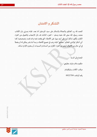 ‫الدین‬‫شمس‬ ‫خواجة‬ ‫البحوث‬ ‫جمعیة‬‫عظيمي‬
27 ‫هللا‬‫ل‬‫سو‬‫ر‬‫محمد‬‫ﷺ‬‫الثالث‬‫املجلد‬
www.ksars.org
‫التشكر‬‫االمتنان‬‫و‬
‫الكتاب‬ ‫بأن‬ ‫يسرني‬ ‫فإنه‬ ،‫بعد‬ ‫أما‬ ‫املرسلين‬ ‫سيد‬ ‫على‬ ‫السالم‬‫و‬ ‫الصالة‬‫و‬ ‫العاملين‬ ‫ب‬‫ر‬ ‫هلل‬ ‫الحمد‬
‫وسلم‬ ‫عليه‬ ‫هللا‬ ‫صلى‬ ‫هللا‬ ‫ل‬‫سو‬‫ر‬ ‫محمد‬–‫اء‬‫ر‬‫الق‬ ‫من‬ ‫ل‬‫القبو‬‫و‬ ‫اإلعجاب‬ ‫نال‬ ‫قد‬ ‫الثالث‬ ‫الجزء‬
‫على‬ ‫ا‬‫و‬‫نبه‬ ‫أنهم‬ ‫على‬ ‫لهم‬ ‫ا‬‫ر‬‫شاك‬ ‫ن‬‫أكو‬‫و‬ .‫ام‬‫ر‬‫الك‬‫كما‬ .‫بتصحيحها‬ ‫قمت‬ ‫قد‬ ‫و‬ ‫فيه‬ ‫وقعت‬ ‫التي‬ ‫األخطاء‬
‫يخطأ‬ ‫أن‬‫له‬ ‫يمكن‬ ‫بشر‬ ‫أننا‬‫بما‬ ‫و‬ .‫األخطاء‬‫تصيح‬ ‫في‬ ‫غب‬‫ر‬ ‫فإنه‬ "‫"عظيمي‬ ‫املحترم‬ ‫الدي‬‫و‬‫ل‬ ‫أشكر‬ ‫أني‬
.‫بذلك‬ ‫ة‬‫ر‬‫اإلدا‬‫يخبرو‬ ‫أن‬ ‫السيدات‬‫و‬ ‫السادة‬‫من‬ ‫ام‬‫ر‬‫الك‬ ‫اء‬‫ر‬‫الق‬‫من‬ ‫جو‬‫ر‬‫أ‬ ‫ال‬‫و‬‫األح‬‫من‬‫حال‬ ‫أي‬ ‫في‬
‫الدعا‬ ‫إلى‬‫املحتاج‬
‫عظ‬‫ف‬‫ر‬‫عا‬ ‫سالم‬‫حكيم‬‫يمي‬
‫ببليكيشنز‬ ‫الكتاب‬ ‫اقب‬‫ر‬‫م‬
:‫الهاتف‬ ‫قم‬‫ر‬4433166
 