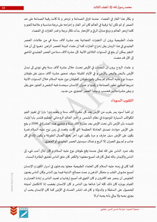 ‫الدین‬‫شمس‬ ‫خواجة‬ ‫البحوث‬ ‫جمعیة‬‫عظيمي‬
64 ‫هللا‬‫ل‬‫سو‬‫ر‬‫محمد‬‫ﷺ‬‫الثالث‬‫املجلد‬
www.ksars.org
‫حد‬ ‫على‬ ‫الصناعة‬ ‫قية‬‫ر‬ ‫كانت‬ ‫ملا‬ ‫و‬ ‫تزدهر‬ ‫و‬ ‫الصناعة‬ ‫تترقى‬ ‫عندما‬ ‫الفضاء‬ ‫في‬ ‫الغاز‬ ‫هذا‬ ‫يكثر‬ ‫و‬
‫مناسبة‬‫جة‬‫ر‬‫د‬‫على‬‫اجه‬‫ر‬‫إخ‬‫و‬ ‫العاز‬ ‫أمر‬ ‫كان‬ ‫العالم‬ ‫في‬ ‫ترقية‬ ‫أية‬ ‫تكن‬ ‫لم‬ ‫أو‬ ‫الصفر‬‫و‬ ‫للجو‬ ‫مالئمة‬‫و‬
.‫الفضاء‬‫في‬ ‫ات‬‫ز‬‫الغا‬ ‫قدر‬‫و‬ ‫جة‬‫ر‬‫د‬‫تكثر‬ ‫بدأت‬ ‫دهار‬‫ز‬‫اال‬‫و‬ ‫الرقي‬‫ل‬‫مناز‬‫وبلغ‬ ‫و‬ ‫العالم‬ ‫دهر‬‫ز‬‫ا‬‫كلما‬
‫العصر‬ ‫عالمات‬ ‫من‬ ‫هي‬ ‫سنة‬ ‫آالف‬ ‫عشرة‬ ‫بعد‬ ‫الفجائية‬ ‫ات‬‫ر‬‫التغي‬ ‫أن‬ ‫ن‬‫و‬‫ير‬ ‫الطبيعية‬ ‫علماء‬
‫اهن‬‫ر‬‫ال‬ ‫للعصر‬ ‫البيئة‬ ‫علماء‬ ‫أن‬ ‫كما‬ ‫ات‬‫ز‬‫الغا‬ ‫اج‬‫ر‬‫إخ‬ ‫يقل‬ ‫الزمان‬ ‫هذا‬ ‫في‬ ‫الجليدي‬‫هذا‬ ‫أن‬ ‫إلى‬ ‫ا‬‫و‬‫ذهب‬
‫ي‬ ‫املاض‬‫الجليدي‬‫العصر‬‫من‬‫سنة‬‫آالف‬ ‫عشرة‬ ‫ألن‬ .‫اآلتية‬ ‫الثالثين‬ ‫ات‬‫و‬‫السن‬ ‫في‬ ‫يقع‬ ‫أن‬ ‫يمكن‬ ‫التغير‬
.‫مضت‬ ‫قد‬ ‫اآلن‬ ‫إلى‬
‫تبدل‬ ‫إلى‬ ‫تؤدي‬ ‫وهي‬ ‫سنة‬ ‫آالف‬ ‫عشرة‬ ‫خالل‬ ‫تحدث‬ ‫ض‬‫ر‬‫األ‬ ‫في‬ ‫ات‬‫ر‬‫التغي‬ ‫أن‬ ‫ن‬‫و‬‫ير‬ ‫ح‬‫و‬‫الر‬ ‫علماء‬ ‫و‬
‫سوف‬ ‫املقبلة‬ ‫األيام‬ ‫في‬ ‫و‬ ‫ض‬‫ر‬‫باأل‬ ‫البحر‬‫و‬ ‫بالبحر‬ ‫ض‬‫ر‬‫األ‬‫طوفان‬ ‫على‬ ‫سنين‬ ‫آالف‬ ‫عشرة‬ ‫ى‬ ‫تمض‬
‫اآلتية‬ ‫ات‬‫و‬‫السن‬ ‫خالل‬ ‫السالم‬ ‫عليه‬ ‫نوح‬ ‫كطوفان‬ ‫طوفان‬ ‫وقوع‬ ‫يمكن‬ ‫ثم‬ ‫السالم‬ ‫عليه‬ ‫نوح‬ ‫سيدنا‬
‫يقل‬ ‫حتى‬ ‫ر‬‫الفتو‬‫و‬ ‫النقص‬‫فيه‬‫سيحدث‬ ‫اإلنسان‬ ‫ان‬‫ر‬‫عم‬ ‫و‬ ‫قيتها‬‫ر‬ ‫و‬ ‫الصناعة‬ ‫ر‬‫تطو‬ ‫فينتهى‬ ‫يجا‬‫ر‬‫تد‬
.‫جديد‬ ‫من‬ ‫ي‬‫الحجر‬ ‫العصر‬‫يبتدأ‬ ‫و‬ .‫فحسب‬‫ماليين‬‫عشرة‬‫يبقى‬ ‫و‬
‫ا‬‫السوداء‬‫لثقوب‬
‫الجو‬ ‫تغيير‬ ‫في‬ ‫ا‬‫ز‬‫بار‬ ‫ا‬‫ر‬‫دو‬ ‫يلعب‬ ‫و‬ ‫سنة‬ ‫آالف‬ ‫عشرة‬ ‫كل‬ ‫بعد‬ ‫ض‬‫ر‬‫األ‬ ‫من‬ ‫بقرب‬ ‫يمر‬ ‫أسود‬ ‫ثقبا‬ ‫إن‬
‫أولياء‬ ‫بابا‬ ‫قلندر‬ ‫العظيم‬ ‫حاني‬‫و‬‫الر‬ ‫العالم‬ ‫أخبر‬ ‫و‬ .‫الشمس‬ ‫نظام‬ ‫في‬ ‫املوجودة‬ ‫ة‬‫ر‬‫السيا‬ ‫اكب‬‫و‬‫للك‬
‫العشرة‬ ‫هذه‬ ‫وتنتهي‬ ‫و‬ ‫سنة‬ ‫آالف‬ ‫عشرة‬ ‫بعد‬ ‫ض‬‫ر‬‫األ‬ ‫تحت‬ ‫تأتى‬ ‫ض‬‫ر‬‫األ‬ ‫بأن‬ ‫تلميذه‬‫في‬3004‫يقع‬ ‫و‬
‫فمرة‬ ‫السالم‬ ‫عليه‬ ‫نوح‬ ‫من‬‫ز‬ ‫في‬ ‫وقعت‬ ‫كانت‬ ‫التي‬ ‫العظيمة‬ ‫الحادثة‬ ‫تصدق‬ ‫ادث‬‫و‬‫ح‬ ‫ض‬‫ر‬‫األ‬ ‫على‬
‫كل‬ ‫في‬ ‫املاء‬ ‫ن‬‫يكو‬ ‫و‬ ‫الطويلة‬ ‫الجبال‬ ‫ق‬‫يغر‬ ‫آخر‬ ‫يء‬ ‫ش‬ ‫ن‬‫يكو‬ ‫مرة‬ ‫و‬ ‫ف‬‫ر‬‫جا‬ ‫سيل‬ ‫ض‬‫ر‬‫األ‬ ‫على‬ ‫ن‬‫يكو‬
.‫ي‬‫الحجر‬‫أو‬ ‫الجليدي‬ ‫العصر‬‫سيستهل‬‫هناك‬ ‫و‬ ‫الربع‬ ‫إال‬ ‫ان‬‫ر‬‫العم‬‫يبق‬ ‫لم‬ ‫و‬ ‫جانب‬
‫تمرد‬ ‫وقد‬‫إلى‬ ‫يء‬ ‫ش‬ ‫أحب‬ ‫املال‬ ‫كان‬ ‫و‬ ‫السالم‬ ‫عليه‬ ‫نوح‬ ‫طوفان‬ ‫وقع‬ ‫عندما‬ ‫تعالى‬ ‫هللا‬ ‫على‬ ‫الناس‬
.‫السماء‬‫الطائرة‬‫تحليق‬ ‫الناس‬‫حلق‬‫كان‬ ‫الكفر‬‫و‬ ‫مفقودا‬‫أصبح‬ ‫قد‬‫كان‬ ‫تعالى‬ ‫باهلل‬ ‫اإليمان‬‫و‬ ‫الناس‬
‫اإلنسان‬ ‫و‬ ‫ن‬‫الكو‬ ‫ار‬‫ر‬‫أس‬ ‫في‬ ‫ن‬‫يتدخلو‬ ‫ا‬‫و‬‫جعل‬ ‫الطبيعية‬ ‫العلماء‬ ‫كان‬ ‫السالم‬ ‫عليه‬ ‫منه‬‫ز‬ ‫في‬ ‫كان‬ ‫كما‬
‫أص‬‫ن‬‫يعنو‬ ‫الناس‬ ‫وكان‬ ‫الناس‬ ‫بين‬ ‫فيما‬ ‫الذتية‬ ‫مصالح‬ ‫عمت‬ ‫و‬ ‫الذهن‬ ‫متفكر‬ ‫و‬ ‫القلب‬ ‫مشوش‬ ‫بح‬
‫و‬ ‫ان‬‫ر‬‫العم‬ ‫إبادة‬ ‫و‬ ‫الناس‬ ‫تعبيد‬ ‫و‬ ‫هابيا‬‫ر‬‫إ‬ ‫أصبح‬ ‫قد‬ ‫ي‬‫القو‬ ‫كان‬ ‫و‬ ‫ن‬‫و‬‫اآلخر‬ ‫هم‬ ‫ينصر‬ ‫أن‬ ‫الخلوص‬
‫أمنيته‬ ‫التكتمل‬ ‫إذا‬ ‫يغضب‬ ‫اإلنسان‬ ‫كان‬ ‫و‬ ‫الناس‬ ‫بين‬ ‫شائعا‬ ‫ا‬‫ر‬‫أم‬ ‫كله‬ ‫ذلك‬ ‫كان‬ ‫ه‬‫ر‬‫بوبا‬ ‫القيام‬
‫ل‬‫للحصو‬‫أن‬ ‫يحب‬ ‫اإلنسان‬ ‫كان‬ ‫كما‬ ‫ض‬‫ر‬‫األ‬ ‫في‬ ‫الفساد‬ ‫انتشر‬ ‫قد‬ ‫كان‬ ‫و‬ ‫الدولة‬‫و‬ ‫و‬ ‫السلطة‬ ‫على‬
.‫ال‬‫أم‬‫يحبه‬ ‫بأنه‬ ‫يبالي‬ ‫وال‬ ‫بحبه‬ ‫ي‬‫يجز‬
 