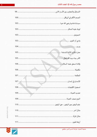 ‫الدین‬‫شمس‬ ‫خواجة‬ ‫البحوث‬ ‫جمعیة‬‫عظيمي‬
6 ‫هللا‬‫ل‬‫سو‬‫ر‬‫محمد‬‫ﷺ‬‫الثالث‬‫املجلد‬
www.ksars.org
‫االبن‬‫و‬ ‫األب‬‫بين‬ ‫التجاوب‬‫و‬ ‫ل‬‫التساؤ‬........................................................................................................98
‫الهيكل‬‫في‬‫األكبر‬ ‫الصنم‬............................................................................................................................100
‫عنها‬‫هللا‬ ‫ي‬ ‫ض‬‫ر‬‫هاجرة‬ ‫سيدتنا‬..................................................................................................................103
‫السالم‬‫عليه‬‫لوط‬.......................................................................................................................................103
‫اشموئيل‬......................................................................................................................................................103
‫ى‬‫القر‬ ‫أم‬ ‫ادي‬‫و‬............................................................................................................................................103
‫م‬‫ز‬‫م‬‫ز‬..............................................................................................................................................................104
‫املسلمة‬‫لألمة‬ ‫ي‬‫تذكار‬ ‫عمل‬.....................................................................................................................105
‫تعالى‬ ‫هللا‬‫بيت‬ ‫ببناء‬ ‫األمر‬..........................................................................................................................105
‫السالم‬ ‫عليه‬‫اسحق‬‫والدة‬........................................................................................................................106
‫مكفيلة‬..........................................................................................................................................................106
‫الحكمة‬.........................................................................................................................................................107
‫إنسان‬ ‫في‬‫اإلنسان‬......................................................................................................................................107
‫الكيفيات‬‫تسجيل‬......................................................................................................................................108
‫الحياة‬‫تجديد‬..............................................................................................................................................109
‫الحياة‬ ‫نصف‬ ‫النوم‬...................................................................................................................................109
‫اليقين‬ ‫حق‬ ، ‫اليقين‬‫عين‬‫اليقين‬‫علم‬...................................................................................................110
‫آخر‬‫مثال‬......................................................................................................................................................110
‫آة‬‫ر‬‫امل‬‫مثال‬....................................................................................................................................................111
‫ر‬‫طيو‬‫بعة‬‫ر‬‫أ‬..................................................................................................................................................111
 