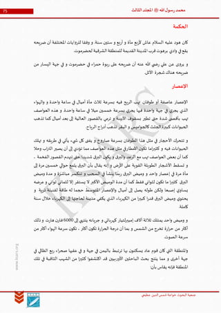 ‫الدین‬‫شمس‬ ‫خواجة‬ ‫البحوث‬ ‫جمعیة‬‫عظيمي‬
75 ‫هللا‬‫ل‬‫سو‬‫ر‬‫محمد‬‫ﷺ‬‫الثالث‬‫املجلد‬
www.ksars.org
‫الحكمة‬
‫ضريحه‬ ‫أن‬ ‫املختلفة‬ ‫ايات‬‫و‬‫للر‬ ‫وفقا‬ ‫و‬ .‫سنة‬ ‫ستين‬ ‫و‬ ‫بع‬‫ر‬‫أ‬ ‫و‬ ‫مأة‬ ‫بع‬‫ر‬‫أل‬ ‫عاش‬ ‫السالم‬ ‫عليه‬ ‫هود‬ ‫كان‬
.‫لحضرموت‬ ‫الشرقية‬‫للمنطقة‬ ‫القديمة‬‫املدينة‬‫قرب‬‫برهوت‬ ‫ادي‬‫و‬ ‫في‬‫يقع‬
‫هللا‬ ‫ي‬ ‫ض‬‫ر‬ ‫علي‬ ‫عن‬ ‫ى‬‫و‬‫ير‬ ‫و‬‫من‬ ‫اليسار‬ ‫جهة‬ ‫في‬ ‫و‬ ‫حضرموت‬ ‫في‬ ‫اء‬‫ر‬‫حم‬ ‫بوة‬‫ر‬ ‫على‬ ‫ضريحه‬ ‫أن‬ ‫عنه‬
‫شجرة‬‫هناك‬ ‫ضريحه‬.‫األثل‬
‫اإلعصار‬
‫اء‬‫و‬‫اله‬‫و‬ ‫و‬ ‫احدة‬‫و‬ ‫ساعة‬ ‫في‬ ‫أميال‬ ‫مأة‬ ‫ثالث‬ ‫بسرعة‬ ‫فيه‬ ‫الريح‬ ‫تهب‬ .‫طوفان‬ ‫أو‬ ‫عاصفة‬ ‫اإلعصار‬
‫اصف‬‫و‬‫الع‬ ‫هذه‬ ‫و‬ .‫احدة‬‫و‬ ‫ساعة‬ ‫في‬ ‫ميال‬ ‫خمسين‬ ‫بسرعة‬ ‫ي‬‫يجر‬ ‫فيها‬ ‫احدة‬‫و‬ ‫جهة‬ ‫في‬ ‫ي‬‫يجر‬ ‫الذي‬
‫تهب‬‫تذهب‬ ‫كما‬ ‫أميال‬ ‫بعد‬ ‫إلى‬ ‫العالية‬ ‫ر‬‫بالقصو‬ ‫ترمي‬ ‫و‬ ‫األبينة‬ ‫بسقوف‬ ‫تطير‬ ‫حتى‬ ‫شدة‬ ‫ى‬ ‫بأقص‬
.‫الرياح‬ ‫اج‬‫ر‬‫أد‬‫تذهب‬ ‫البقر‬‫و‬ ‫اميس‬‫و‬‫كالج‬‫الجثث‬‫كبيرة‬ ‫انات‬‫و‬‫الحي‬
‫تهلك‬ ‫و‬ ‫طريقه‬ ‫في‬ ‫يأتي‬ ‫يء‬ ‫ش‬ ‫كل‬ ‫يفنى‬ ‫و‬ ‫خ‬‫و‬‫صار‬ ‫بسرعة‬ ‫الطوفان‬ ‫هذا‬ ‫مثل‬ ‫في‬ ‫األحجار‬ ‫تتحرك‬ ‫و‬
‫األمطا‬ ‫ن‬‫تكو‬ ‫اما‬‫ر‬‫كثي‬ ‫و‬ ‫فيه‬ ‫انات‬‫و‬‫الحي‬‫وحال‬ ‫اب‬‫ر‬‫الت‬ ‫يصير‬ ‫أن‬ ‫إلى‬ ‫تؤدي‬ ‫مما‬ ‫اصف‬‫و‬‫الع‬ ‫هذه‬ ‫مثل‬ ‫رفي‬
، ‫الفخمة‬‫ر‬‫القصو‬‫تنهدم‬ ‫حتى‬ ‫شديدا‬ ‫ق‬‫البر‬ ‫ن‬‫يكو‬ ‫و‬ ‫ق‬‫البر‬‫و‬ ‫الرعد‬ ‫مع‬ ‫تهب‬ ‫اصف‬‫و‬‫الع‬ ‫بعض‬ ‫أن‬ ‫كما‬
‫إلى‬ ‫مرة‬ ‫خمسين‬ ‫الي‬‫و‬‫ح‬ ‫يلمع‬ ‫ق‬‫البر‬ ‫بأن‬ ‫يقال‬ ‫إنه‬ ‫و‬ ‫ض‬‫ر‬‫األ‬ ‫على‬ ‫القوية‬ ‫الطويلة‬ ‫األشجار‬ ‫تسقط‬ ‫و‬
‫الب‬ ‫وميض‬ ‫و‬ ‫احد‬‫و‬ ‫إعصار‬ ‫في‬ ‫مرة‬ ‫مأة‬‫وميض‬ ‫مدة‬ ‫و‬ ‫مباشرة‬ ‫تنكسر‬ ‫و‬ ‫السحب‬ ‫في‬ ‫ينشأ‬ ‫بما‬‫ر‬ ‫ق‬‫ر‬
‫عرضه‬‫و‬ ‫اني‬‫و‬‫ث‬ ‫لثماني‬ ‫إال‬ ‫يستقر‬ ‫ال‬ ‫األكبر‬ ‫الوميض‬ ‫مدة‬ ‫أن‬ ‫كما‬ ‫فقط‬ ‫اني‬‫و‬‫لث‬ ‫ن‬‫تكو‬ ‫ما‬ ‫ا‬‫ر‬‫كثي‬ ‫ق‬‫البر‬
‫و‬ ‫ية‬‫ر‬‫ذ‬ ‫لقنبلة‬ ‫طاقة‬ ‫له‬ ‫حجما‬ ‫املتوسط‬ ‫اإلعصار‬‫و‬ ‫أميال‬ ‫إلى‬ ‫يصل‬ ‫طوله‬ ‫ولكن‬ ‫إصبعا‬ ‫ي‬‫يساو‬
‫الكهرب‬ ‫من‬ ‫ا‬‫ر‬‫كبي‬ ‫ا‬‫ر‬‫قد‬ ‫ق‬‫البر‬ ‫وميض‬ ‫ي‬‫يحتو‬‫سنة‬ ‫خالل‬ ‫الكهرباء‬ ‫إلى‬ ‫لحاجتها‬ ‫مدينة‬ ‫يكفي‬ ‫الذي‬ ‫اء‬
.‫كاملة‬
‫إلى‬‫ينتهي‬ ‫جريانه‬ ‫و‬ ‫كهربائي‬ ‫لتيار‬‫ر‬‫إمبي‬ ‫آالف‬ ‫ثالثة‬ ‫يمتلك‬ ‫احد‬‫و‬ ‫وميض‬ ‫و‬4000‫ذلك‬‫و‬ ‫ت‬‫ر‬‫ها‬ ‫ن‬‫فار‬
‫من‬ ‫أكثر‬ ‫اء‬‫و‬‫اله‬ ‫سرعة‬ ‫ن‬‫تكو‬ ، ‫أكثر‬ ‫ن‬‫تكو‬ ‫ة‬‫ر‬‫ا‬‫ر‬‫الح‬ ‫جة‬‫ر‬‫د‬ ‫أن‬ ‫بما‬ ‫و‬ ‫الشمس‬ ‫من‬ ‫تخرج‬ ‫ة‬‫ر‬‫ا‬‫ر‬‫ح‬ ‫من‬ ‫أكثر‬
.‫الصوت‬ ‫سرعة‬
‫الت‬ ‫املنطقة‬‫و‬‫في‬ ‫الظالي‬ ‫بع‬‫ر‬ ‫اء‬‫ر‬‫صح‬ ‫عقبها‬ ‫في‬ ‫و‬ ‫جهة‬ ‫في‬ ‫باليمن‬ ‫ترتبط‬ ‫بها‬ ‫ن‬‫يسكنو‬ ‫عاد‬ ‫قوم‬ ‫كان‬ ‫ي‬
‫تلك‬ ‫في‬ ‫الثاقبة‬ ‫الشهب‬ ‫من‬ ‫ا‬‫ر‬‫كثي‬ ‫ا‬‫و‬‫اكتشف‬ ‫قد‬ ‫بيين‬‫ر‬‫األو‬ ‫الباحثين‬ ‫بحث‬ ‫ينتج‬ ‫مما‬ ‫و‬ ‫ى‬‫أخر‬ ‫جهة‬
:‫بأن‬ ‫يقاس‬ ‫فإنه‬ ‫املنطقة‬
 