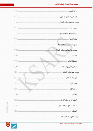 ‫الدین‬‫شمس‬ ‫خواجة‬ ‫البحوث‬ ‫جمعیة‬‫عظيمي‬
7 ‫هللا‬‫ل‬‫سو‬‫ر‬‫محمد‬‫ﷺ‬‫الثالث‬‫املجلد‬
www.ksars.org
‫القلب‬‫ية‬‫ؤ‬‫ر‬..................................................................................................................................................112
‫السفلى‬‫و‬ ‫العليا‬ ‫اس‬‫و‬‫الح‬.........................................................................................................................112
‫السالم‬‫عليه‬‫إسماعيل‬‫سيدنا‬......................................................................................................................114
‫ة‬‫و‬‫مر‬‫و‬ ‫صفا‬.................................................................................................................................................114
‫السالم‬‫عليه‬‫اهيم‬‫ر‬‫إب‬‫يا‬‫ؤ‬‫ر‬........................................................................................................................115
‫الكعبة‬‫بناء‬..................................................................................................................................................116
‫إسماعيل‬‫اج‬‫و‬‫ز‬‫السالم‬‫عليه‬..................................................................................................................117
‫السالم‬‫عليه‬‫إسماعيل‬‫ات‬‫ز‬‫معج‬...........................................................................................................118
‫الحكمة‬.........................................................................................................................................................119
‫يا‬‫ؤ‬‫الر‬‫حقيقة‬..............................................................................................................................................119
‫اليقظة‬‫و‬ ‫النوم‬ ‫اس‬‫و‬‫ح‬..............................................................................................................................120
‫السالم‬‫عليه‬‫لوط‬ ‫سيدنا‬................................................................................................................................122
‫أين‬‫العذاب؟‬ ‫ذلك‬.....................................................................................................................................123
‫النار‬‫مطر‬.....................................................................................................................................................125
‫اإليدز‬ ‫مرض‬................................................................................................................................................125
‫الحكمة‬.........................................................................................................................................................126
‫املوت‬ ‫ملك‬‫مع‬‫الصداقة‬...........................................................................................................................128
‫السالم‬‫عليه‬‫اسحق‬‫سيدنا‬.....................................................................................................................128
‫الحمكة‬.........................................................................................................................................................130
‫السالم‬‫عليه‬‫يعقوب‬ ‫سيدنا‬...........................................................................................................................131
 