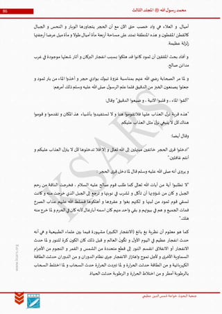 ‫الدین‬‫شمس‬ ‫خواجة‬ ‫البحوث‬ ‫جمعیة‬‫عظيمي‬
86 ‫هللا‬‫ل‬‫سو‬‫ر‬‫محمد‬‫ﷺ‬‫الثالث‬‫املجلد‬
www.ksars.org
‫الجبال‬ ‫و‬ ‫النحس‬ ‫و‬ ‫الوبار‬ ‫ها‬‫ر‬‫يتجاو‬ ‫الحجر‬ ‫أن‬ ‫مع‬ ‫اآلن‬ ‫حتى‬ ‫خصب‬ ‫اد‬‫و‬ ‫هي‬ ‫العالء‬ ‫و‬ .‫أميال‬
‫جفتها‬‫ر‬‫أ‬‫عرضا‬‫ميل‬‫مأة‬‫و‬ ‫طوال‬‫أميال‬‫مأة‬ ‫بعة‬‫ر‬‫أ‬ ‫مساحة‬ ‫على‬ ‫تمتد‬ ‫املنطقة‬ ‫هذه‬ ‫و‬ ‫ن‬‫املقطو‬ ‫كالقطن‬
‫لز‬‫ز‬.‫عظيمة‬ ‫لة‬
‫غرب‬ ‫في‬ ‫موجودة‬ ‫شعلها‬ ‫أثار‬ ‫و‬ ‫البركان‬ ‫انفجار‬ ‫بسبب‬ ‫ا‬‫و‬‫هلك‬ ‫قد‬ ‫ا‬‫و‬‫كان‬ ‫ثمود‬ ‫أن‬ ‫املققين‬ ‫بحث‬ ‫أفاد‬ ‫و‬
.‫صالح‬ ‫مدائن‬
‫و‬ ‫ثمود‬ ‫بئر‬ ‫من‬ ‫املاء‬ ‫ا‬‫و‬‫أخذ‬ ‫و‬ ‫حجر‬ ‫ادي‬‫و‬‫ب‬ ‫تبوك‬ ‫ة‬‫و‬‫غز‬ ‫بمناسبة‬ ‫عنهم‬ ‫هللا‬ ‫ي‬ ‫ض‬‫ر‬ ‫الصحابة‬ ‫مر‬ ‫ملا‬ ‫و‬
‫علي‬ ‫هللا‬‫صلى‬ ‫ل‬‫الرسو‬‫علم‬‫فلما‬ ‫الدقيق‬‫من‬ ‫الخبز‬ ‫ن‬‫يصنعو‬ ‫ا‬‫و‬‫جعل‬:‫أمرهم‬ ‫ذلك‬‫وسلم‬ ‫ه‬
:‫وقال‬ "‫الدقيق‬ ‫ا‬‫و‬‫ضيع‬‫و‬ ، ‫اآلنية‬‫ا‬‫و‬‫قلب‬‫و‬ ،‫املاء‬ ‫ا‬‫و‬‫"ألق‬
‫ا‬‫و‬‫قوم‬ ‫و‬ ‫ا‬‫و‬‫تقدم‬ ‫و‬ ‫املكان‬ ‫هذ‬ ‫بأشياء‬ ‫ا‬‫و‬‫تستفيد‬ ‫ال‬ ‫و‬ ‫هنا‬ ‫ا‬‫و‬‫فالتقوم‬ ‫عليها‬ ‫العذاب‬ ‫ل‬‫نر‬ ‫قرية‬ ‫"هذه‬
.‫عليكم‬ ‫العذاب‬ ‫مثل‬ ‫ل‬‫نز‬ ‫ينبغي‬ ‫ال‬ ‫ألن‬‫هناك‬
:‫أيضا‬‫وقال‬
‫ت‬ ‫هللا‬ ‫إلى‬ ‫مبتهلين‬ ‫خائفين‬ ‫الحجر‬ ‫ى‬‫قر‬ ‫ا‬‫و‬‫"ادخل‬‫و‬ ‫عليكم‬ ‫العذاب‬ ‫ل‬‫ينز‬ ‫ال‬ ‫ألن‬ ‫تدخلوها‬ ‫فال‬ ‫إال‬ ‫و‬ ‫عالى‬
".‫غافلين‬ ‫أنتم‬
: ‫الحجر‬ ‫ى‬‫قر‬ ‫دخل‬‫ملا‬ ‫قال‬‫وسلم‬ ‫عليه‬ ‫هللا‬ ‫صلى‬‫أنه‬ ‫ى‬‫و‬‫ير‬ ‫و‬
‫حم‬‫ر‬ ‫من‬ ‫الناقة‬ ‫فخرجت‬ ، ‫السالم‬ ‫عليه‬ ‫صالح‬ ‫قوم‬ ‫طلب‬ ‫كما‬ ‫تعالى‬ ‫هللا‬ ‫آيات‬ ‫من‬ ‫آية‬ ‫ا‬‫و‬‫تطلب‬ ‫"ال‬
‫ترجع‬ ‫و‬ ‫نوبتها‬ ‫في‬ ‫تشرب‬ ‫و‬ ‫تأكل‬ ‫أن‬ ‫نها‬‫و‬‫شؤ‬ ‫من‬ ‫كان‬ ‫و‬ ‫الجبل‬‫كانت‬ ‫و‬ ‫منه‬ ‫خرجت‬ ‫الذي‬ ‫الجبل‬ ‫إلى‬
‫الصرخ‬ ‫عذاب‬ ‫عليهم‬ ‫هللا‬ ‫فسلط‬ ‫أهلكوها‬ ‫و‬ ‫ها‬‫و‬‫عقر‬ ‫و‬ ‫ا‬‫و‬‫بغ‬ ‫لكنهم‬ ‫و‬ ‫لبنها‬ ‫من‬ ‫ثمود‬ ‫قوم‬ ‫تسقي‬
‫منه‬‫خرج‬ ‫ملا‬ ‫و‬ ‫الحرم‬‫في‬‫كان‬‫ألنه‬‫غال‬‫ر‬‫أبا‬‫اسمه‬ ‫كان‬ ‫منهم‬ ‫احد‬‫و‬ ‫بقي‬ ‫و‬ ‫بيوتهم‬ ‫في‬ ‫هم‬ ‫و‬ ‫الجميع‬ ‫فمات‬
".‫هلك‬
‫الكب‬ ‫(االنفجار‬ ‫بانغ‬ ‫بغ‬ ‫نظرية‬ ‫أن‬ ‫معلوم‬ ‫هو‬ ‫كما‬‫أنه‬ ‫هي‬ ‫و‬ ‫الطبيعية‬ ‫علماء‬ ‫بين‬ ‫فيما‬ ‫ة‬‫ر‬‫مشهو‬ )‫ير‬
‫حدث‬ ‫ملا‬ ‫و‬ ‫ر‬‫للنو‬ ‫كرة‬ ‫ن‬‫الكو‬ ‫كان‬ ‫ذلك‬ ‫قبل‬ ‫و‬ ‫العالم‬
َ
‫ن‬‫و‬
َّ
‫تك‬ ‫و‬ ‫ل‬‫األو‬ ‫اليوم‬ ‫في‬ ‫عظيم‬ ‫انفجار‬ ‫حدث‬
‫ام‬‫ر‬‫األج‬ ‫من‬ ‫النجوم‬ ‫و‬ ‫القمر‬ ‫و‬ ‫الشمس‬ ‫من‬ ‫متعددة‬ ‫قطع‬ ‫إلى‬ ‫ر‬‫النو‬ ‫انقسم‬ ‫االنفالق‬ ‫أو‬ ‫االنفجار‬
‫اال‬ ‫از‬‫ز‬‫اهت‬‫و‬ ‫تموج‬ ‫ألجل‬ ‫و‬ ‫ى‬‫األخر‬ ‫السماوية‬‫الطاقة‬‫حدثت‬ ‫ان‬‫ر‬‫الدو‬ ‫من‬ ‫و‬ ‫ان‬‫ر‬‫الدو‬ ‫نظام‬ ‫ى‬‫جر‬ ‫نفجار‬
‫السحاب‬‫اختلط‬ ‫ملا‬ ‫و‬ ‫السحاب‬ ‫حدث‬ ‫ة‬‫ر‬‫ا‬‫ر‬‫الح‬ ‫تبردت‬ ‫ملا‬ ‫و‬ ‫ة‬‫ر‬‫ا‬‫ر‬‫الح‬ ‫حدثت‬ ‫الطاقة‬ ‫من‬ ‫و‬ ‫الكهربائية‬
.‫الحياة‬‫حدثت‬ ‫الرطوبة‬‫و‬ ‫ة‬‫ر‬‫ا‬‫ر‬‫الح‬‫اختالط‬ ‫من‬‫و‬ ‫أمطر‬‫بالرطوبة‬
 