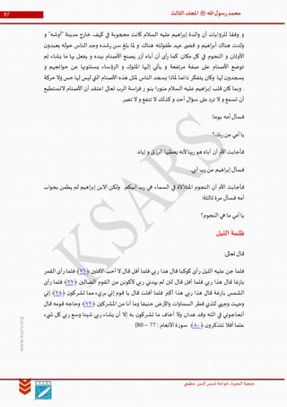 ‫الدین‬‫شمس‬ ‫خواجة‬ ‫البحوث‬ ‫جمعیة‬‫عظيمي‬
97 ‫هللا‬‫ل‬‫سو‬‫ر‬‫محمد‬‫ﷺ‬‫الثالث‬‫املجلد‬
www.ksars.org
‫و‬ "‫"أوشه‬ ‫مدينة‬ ‫خارج‬ ‫كهف‬ ‫في‬ ‫محجوبة‬ ‫كانت‬ ‫السالم‬ ‫عليه‬ ‫اهيم‬‫ر‬‫إب‬ ‫الدة‬‫و‬ ‫أن‬ ‫ايات‬‫و‬‫للر‬ ‫وفقا‬ ‫و‬
‫ن‬‫يعبدو‬ ‫حوله‬ ‫الناس‬ ‫وجد‬ ‫شده‬‫ر‬ ‫سن‬ ‫بلغ‬ ‫ملا‬ ‫و‬ .‫هناك‬ ‫طفولته‬ ‫عهد‬ ‫ى‬ ‫قض‬ ‫و‬ ‫اهيم‬‫ر‬‫أب‬ ‫هناك‬ ‫ولدت‬
‫النجوم‬ ‫و‬ ‫األوثان‬‫ثم‬ ‫يشاء‬ ‫ما‬ ‫بها‬ ‫يفعل‬ ‫و‬ ‫بيده‬ ‫األصنام‬ ‫يصنع‬ ‫ر‬‫آز‬ ‫أباه‬ ‫أن‬ ‫أى‬‫ر‬ ‫كما‬ .‫مكان‬ ‫كل‬ ‫في‬
‫و‬ ‫ائجهم‬‫و‬‫ح‬ ‫عن‬ ‫يسئلونها‬ ‫ساء‬‫ؤ‬‫الر‬ ‫و‬ ‫امللوك‬ ‫إليها‬ ‫يأتي‬ ‫و‬ ‫مرتفعة‬ ‫صفة‬ ‫على‬ ‫األصنام‬ ‫توضع‬
‫حركة‬ ‫وال‬ ‫حس‬ ‫لها‬ ‫ليس‬ ‫التي‬ ‫األصنام‬ ‫هذه‬ ‫ملثل‬ ‫الناس‬ ‫يسجد‬ ‫ملاذا‬ ‫دائما‬ ‫يتفكر‬ ‫وكان‬ .‫لها‬ ‫ن‬‫يسجدو‬
‫قلب‬ ‫كان‬ ‫وبما‬ .‫التستطيع‬ ‫األصنام‬ ‫أن‬ ‫اعتقد‬ ‫تعالى‬ ‫الرب‬ ‫اسة‬‫ر‬‫ف‬ ‫ر‬ ‫بنو‬ ‫ا‬‫ر‬‫منو‬ ‫السالم‬ ‫عليه‬ ‫اهيم‬‫ر‬‫إب‬
.‫تضر‬ ‫ال‬‫و‬ ‫تنفع‬ ‫ال‬ ‫كذلك‬‫و‬ ‫أحد‬ ‫ال‬‫ؤ‬‫س‬ ‫على‬‫ترد‬ ‫ال‬‫و‬ ‫تسمع‬ ‫أن‬
:‫يوما‬ ‫أمه‬‫فسأل‬
‫بك؟‬‫ر‬‫من‬ ‫أمي‬‫يا‬
.‫إياه‬‫و‬ ‫ق‬‫ز‬‫الر‬ ‫يعطيها‬ ‫ألنه‬‫بها‬‫ر‬‫هو‬ ‫أباه‬ ‫أن‬ ‫األم‬‫فأجابت‬
.‫أبي‬ ‫ب‬‫ر‬‫من‬ ‫اهيم‬‫ر‬‫إب‬‫فسأل‬
‫أن‬ ‫األم‬ ‫فأجابت‬‫اب‬‫و‬‫بج‬ ‫يطمن‬ ‫لم‬ ‫اهيم‬‫ر‬‫إب‬ ‫االبن‬ ‫ولكن‬ .‫أبيكم‬ ‫ب‬‫ر‬ ‫هي‬ ‫السماء‬ ‫في‬ ‫املتألألة‬ ‫النجوم‬
:‫ثالثة‬ ‫مرة‬ ‫فسأل‬ ‫أمه‬
‫النجوم؟‬‫هي‬ ‫ما‬ ‫أمي‬‫يا‬
‫الليل‬ ‫ظلمة‬
:‫تعالى‬ ‫قال‬
‫ر‬ ‫الليل‬ ‫عليه‬ ‫جن‬ ‫فلما‬‫ر‬ ‫هذا‬ ‫قال‬ ‫كوكبا‬ ‫أى‬‫اآلفلين‬‫أحب‬‫ال‬ ‫قال‬ ‫أفل‬ ‫فلما‬ ‫بي‬﴿٢١﴾‫ر‬‫فلما‬‫القمر‬‫أى‬
‫ر‬ ‫هذا‬ ‫قال‬ ‫غا‬‫ز‬‫با‬‫ر‬ ‫يهدني‬ ‫لم‬ ‫لئن‬ ‫قال‬ ‫أفل‬ ‫فلما‬ ‫بي‬‫الضالين‬ ‫القوم‬ ‫من‬ ‫ألكونن‬ ‫بي‬﴿٢٢﴾‫ر‬ ‫فلما‬‫أى‬
‫ر‬ ‫هذا‬ ‫قال‬ ‫غة‬‫ز‬‫با‬ ‫الشمس‬‫أكبر‬ ‫هذا‬ ‫بي‬‫بر‬ ‫إني‬ ‫قوم‬ ‫يا‬ ‫قال‬ ‫أفلت‬ ‫فلما‬‫تشر‬ ‫مما‬ ‫يء‬‫ن‬‫كو‬﴿٢٢﴾‫إني‬
‫فطر‬ ‫للذي‬ ‫وجهي‬ ‫وجهت‬‫األر‬‫و‬ ‫ات‬‫و‬‫السما‬‫املشر‬ ‫من‬ ‫أنا‬ ‫وما‬ ‫حنيفا‬ ‫ض‬‫كين‬﴿٢٢﴾‫قال‬ ‫قومه‬ ‫وحاجه‬
‫تشر‬ ‫ما‬ ‫أخاف‬ ‫وال‬ ‫هدان‬ ‫وقد‬ ‫ـه‬‫ل‬‫ال‬ ‫في‬ ‫أتحاجوني‬‫ر‬ ‫يشاء‬ ‫أن‬ ‫إال‬ ‫به‬ ‫ن‬‫كو‬‫ر‬ ‫وسع‬ ‫شيئا‬ ‫بي‬‫يء‬ ‫ش‬ ‫كل‬ ‫بي‬
‫أفال‬‫علما‬‫تتذكر‬‫ن‬‫و‬﴿٢٣: ‫األنعام‬‫ة‬‫ر‬‫سو‬ ﴾11–60)
 