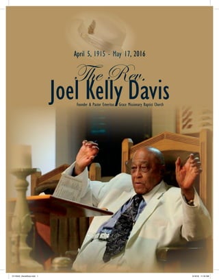 April 5, 1915 - May 17, 2016
The Rev.
Joel Kelly Davis
April 5, 1915 - May 17, 2016
The Rev.
Joel KellyFounder & Pastor Emeritus Grace Missionary Baptist Church
D119342_GloriaRoss.indd 1 5/19/16 11:44 AM
 