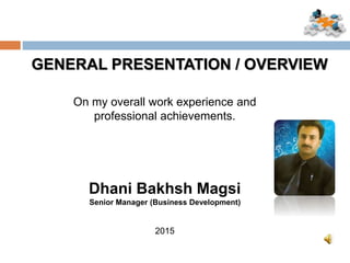 GENERAL PRESENTATION / OVERVIEW
On my overall work experience and
professional achievements.
Dhani Bakhsh Magsi
Senior Manager (Business Development)
2015
 
