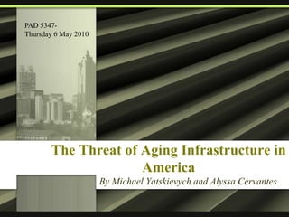 The Threat of Aging Infrastructure in
America
By Michael Yatskievych and Alyssa Cervantes
PAD 5347-
Thursday 6 May 2010
 