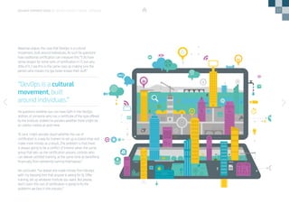 17
Newman argues the case that DevOps is a cultural
movement, built around individuals. As such he questions
how traditional certification can measure this: “I do have
some respect for some sorts of certification in IT, but very
little of it. I see this in the same class as making sure the
person who installs my gas boiler knows their stuff.”
He questions whether you can have faith in the DevOps
abilities of someone who has a certificate of the type offered
by the Institute. Indeed he ponders whether there might be
an ulterior motive at work here.
“A cynic might wonder aloud whether the use of
certification is a way for trainers to set up a closed shop and
make more money as a result…The problem is that there
is always going to be a conflict of interest when the same
group that sets up the certification process controls who
can deliver certified training, at the same time as benefiting
financially from delivering training themselves.”
He concludes: “Go ahead and make money from DevOps
with my blessing (not that anyone is asking for it). Offer
training, set up whatever institute you want. But please,
don’t claim this sort of certification is going to fix the
problems we face in the industry.”
DEVOPS PERSPECTIVES 3 | DEVOPS INSTITUTIONAL THINKING
“DevOps is a cultural
movement, built
around individuals.”
 