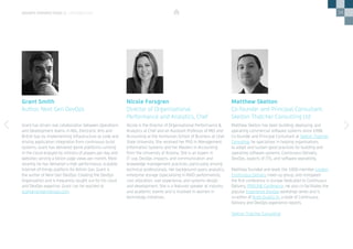 34
Matthew Skelton has been building, deploying, and
operating commercial software systems since 1998.
Co-founder and Principal Consultant at Skelton Thatcher
Consulting, he specialises in helping organisations
to adopt and sustain good practices for building and
operating software systems: Continuous Delivery,
DevOps, aspects of ITIL, and software operability.
Matthew founded and leads the 1000-member London
Continuous Delivery meet-up group, and instigated
the first conference in Europe dedicated to Continuous
Delivery, PIPELINE Conference. He also co-facilitates the
popular Experience DevOps workshop series and is
co-editor of Build Quality In, a book of Continuous
Delivery and DevOps experience reports.
Skelton Thatcher Consulting
Grant has driven real collaboration between Operations
and Development teams in AOL, Electronic Arts and
British Gas by implementing Infrastructure as code and
driving application integration from continuous build
systems. Grant has delivered game platforms running
in the cloud enjoyed by millions of players per day and
websites serving a billion page views per month. Most
recently he has delivered a high performance, scalable
Internet-of-things platform for British Gas. Grant is
the author of Next Gen DevOps: Creating the DevOps
Organisation and is frequently sought out for his cloud
and DevOps expertise. Grant can be reached at 	
grant@nextgendevops.com
Matthew Skelton
Co-founder and Principal Consultant,
Skelton Thatcher Consulting Ltd
Grant Smith
Author, Next Gen DevOps
Nicole is the Director of Organisational Performance &
Analytics at Chef and an Assistant Professor of MIS and
Accounting at the Huntsman School of Business at Utah
State University. She received her PhD in Management
Information Systems and her Masters in Accounting
from the University of Arizona. She is an expert in
IT use, DevOps impacts, and communication and
knowledge management practices, particularly among
technical professionals. Her background spans analytics,
enterprise storage (specialising in RAID performance),
cost allocation, user experience, and systems design
and development. She is a featured speaker at industry
and academic events and is involved in women in
technology initiatives.
Nicole Forsgren
Director of Organizational 	
Performance and Analytics, Chef
DEVOPS PERSPECTIVES 3 | CONTRIBUTORS
 