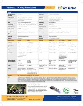 221 East Lincoln Avenue, Fort Collins, CO 80524 USA
Copyright © 2015 In-Situ Inc. All rights reserved. Aug. 2015
Spec Sheet
W W W. I N - S I T U. CO M
C A L L O R C L I C K TO P U R C H A S E O R R E N T
1-800-446-7488 (toll-free in U.S.A. and Canada)
1-970-498-1500 (U.S.A. and international)
AquaTROLL® 600 Multiparameter Sonde
General
OperatingTemperature
(non-freezing)
-5 to 50° C (23 to 122° F) ExternalPower 8-36VDC (not required for normal operation)
StorageTemperature ComponentsWithout Fluid: 40°C to +65°C (Non-freezingWater)
pH Probes -5°C to +65°C
ReadingRates 1 reading per 10 seconds for all parameters, no wipe
1 reading per 15 seconds for all parameters, with wipe
Dimensions 4.7 cm (1.85 in.) OD x 59.2 cm (23.3 in.) (includes connector)
With bail: 72.9 cm (28.7 in.)
DataLogging 50 programmable tests (defined, scheduled to run, or stored)
Logging modes: Linear, Linear Average, Event
Weight 1.45 kg / 3.2 lbs (includes all sensors, batteries, and bail) LoggingModes Linear, Linear Average, Event
WettedMaterials PC, PC alloy, Delrin™, Santoprene™, Inconel™,Viton™,Titanium, Ceramic, Nylon LoggingRate 1 minute to 99 hours
EnvironmentalRating IP68 with all sensors and cable attached
IP67 without the sensors, battery cover or cable attached
CommunicationDevice TROLL Com orWirelessTROLL Com
MaxPressureRating Up to 350 PSI CableOptions Vented or non-vented polyurethane or ventedTefzel®
OutputOptions RS-485/MODBUS, SDI-12, Bluetooth® LCDDisplay Integrated display shows status of sonde, sensor ports, data log, and battery.
InternalMemory1
;Micro
SDCard2
16 MB; 8 GB micro SD card included, user replaceable. Logs in .csv file format. Software Android™:VuSitu through Google Play™,Windows®:Win-Situ 5, Data Services: HydroVu
InternalPower 2 internal user-replaceable Alkaline D batteries Interface Android 4.4, requires Bluetooth 2.0
BatteryLife2 9 months typical Certifications CE, FCC (SSSBC127-X),WEEE, RoHS Compliant
Standard Sensors Accuracy Range Resolution ResponseTime Units of Measure Method
Temperature3
± 0.1º C -5 to 50º C (23 to 122º F) 0.05 T63<2s, T90<15s, T95<30s Celsius or Fahrenheit EPA 170.1
BarometricPressure(stan-
dardonallmodels)
±0.5 mBars 300 - 1,100 mBars 0.1 mBar T63<1s, T90<1s, T95<1s Pressure: psi, kPa, bar, mbar,
inHg, mmHg, cmH20, inH2O
Silicon strain gauge
pH4
±0.1 pH unit or better 0 to 14 pH units 0.01 pH T63<1s, T90<2s, T95<3s pH Std. Methods 4500-H+/ EPA
150.2
ORP4
±5 mV ±1,400 mV 0.1 mV T63<3s, T90<15s, T95<30s mV Std. Methods 2580
Conductivity5
±0.5% of reading plus 1 µS/
cm from 5 to 80,000 µS/cm;
±1.0% of reading from 80,000
to 200,000 µS/cm
5 to 200,000µS/cm 0.1 µS/cm T63<1s, T90<3s, T95<5s Actual conductivity (μS/cm,
mS/cm); Specific conductiv-
ity (μS/cm, mS/cm); Salinity
(PSU); Total dissolved solids
(ppt, ppm); Resistivity (Ohms-
cm); Density (g/cm3)
Std. Methods 2510/ EPA 120.1
RuggedDissolvedOxygen
(RDO)ClassicandFastCap
±0.1 mg/L
±0.2 mg/L
±10% of reading
0 to 8 mg/L
8 to 20 mg/L
20 to 50 mg/L
0.05 mg/L Classic:T63<15s,T90<45s,
T95<60s
Fast:T63<3s,T90<30s,
T95<45s
mg/L, %saturation, ppm EPA-approved In-Situ Methods:
1002-8-2009, 1003-8-2009,
1004-8-2009
Turbidity ±2% or 2 NTU or FNU 0 – 4,000 NTU 0.01 NTU (0-1,000); 0.1 NTU
(1,000-4,000)
T63<1s, T90<1s, T95<1s Turbidity: NTU, FNU
Total Suspended Solids: ppt
ISO 7027
Pressure6
(Optional)
Typical ±0.1% full scale (FS) or
better @15º C; ±0.3% FS max.
from 0-50º C
Non-Vented orVented
9.0 m (30ft) (Burst: 27 m; 90 ft)
30 m (100 ft) (Burst: 40 m; 130 ft)
76 m (250 ft) (Burst: 107 m; 350 ft)
200 m (650 ft) (Burst: 229 m; 750 ft)
0.01% full scale T63<1s, T90<1s, T95<1s at Pressure: psi, kPa, bar, mbar,
inHg, mmHg; Level: in, ft,
mm, cm, m
Piezoresistive; Ceramic
Warranty 7 2year-Sonde,cables,sensors(excludingpH/ORP);1year-pH/ORPsensor
Notes 1) > 100,000 data records for 30 parameters, > 3 years at 15 min interval for 30 parameters. 1 data record = date/time plus 6 parameters logged. 2) Logging and wiping all sensors at 15 min. interval. Battery life
dependent on site conditions. 3) Sensor only, when transferring from air to ambient water temperature. 4) Response time at thermal equilibrium. 5) Accuracy at calibration points. 6)Vented measurements are derived
using barometric pressure sensor compensation. 7) Extended warranty option for sonde only (1-3 year extension for up to 5 years total). Specifications are subject to change without notice. Android is a trademark of
Google Inc. Delrin andTefzel are a trademark of E.I. du Pont de Nemours & Co. Santoprene is a trademark of ExxonMobil. Inconel is a trademark of Special Metals Corporation. Viton is a trademark of DuPont Performance
Elastomers L.L.C. NIST is a registered trademark of the National Institute of Standards andTechnology.
Low-Flow Sampling System (left)
Use your smartphone or tablet to automate the collection
of well and pumping information, monitor and record
the stabilization of key water quality parameters, and
automatically generate calibration and sample reports to
conform to federal and regional regulations.
 