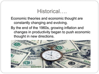 Historical….
Economic theories and economic thought are
constantly changing and evolving.
By the end of the 1960s, growing inflation and
changes in productivity began to push economic
thought in new directions.
 