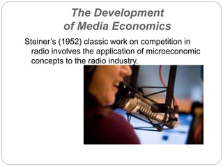 The Development
of Media Economics
Steiner’s (1952) classic work on competition in
radio involves the application of microeconomic
concepts to the radio industry.
 