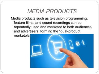 MEDIA PRODUCTS
Media products such as television programming,
feature films, and sound recordings can be
repeatedly used and marketed to both audiences
and advertisers, forming the “dual-product
marketplace.”
 