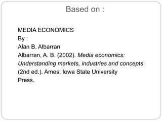 Based on :
MEDIA ECONOMICS
By :
Alan B. Albarran
Albarran, A. B. (2002). Media economics:
Understanding markets, industries and concepts
(2nd ed.). Ames: Iowa State University
Press.
 