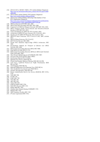 [16] (2013) H.265 or ISO/IEC 23008-2, ITU website [Online]. Disponivel:
http://www.itu.int/net/pressoffice/press_releases/2013/01.aspx#.UbHP
ydKLB8E
[17] (2013) Orckit website [Online]. PTN solutions, Disponivel:
http://www.orckit.com/ptn_solutions/86.htm
[18] (2013) Cisco website [Online]. Delivering Video Quality in Your
IPTV Deployment, Disponivel:
http://www.cisco.com/en/US/solutions/collateral/ns341/ns524/ns610/n
et_implementation_white_paper0900aecd8057f290.pdf
[19] MPLS architecture, IETF RFC 3031, 2001.
[20] MPLS Label Stack Encoding, IETF RFC 3032, 2001.
[21] Framework for MPLS in Transport Networks, IETF RFC 5921, 2010.
[22] MPLS Transport Profile User-to-Network and Network-to-Network
Interfaces, IETF RFC 6215, 2011.
[23] Terms and definition for MPLS-TP, ITU-T G.8101, 2010.
[24] Architecture of MPLS-TP Layer Network, ITU-T G.8110.1, 2011.
[25] Interfaces for the MPLS-TP Hierarchy, ITU-T G.8112, 2012.
[26] MPLS-TP linear Protection, ITU-T G.8131/Y.1382, 2007, revision
2013.
[27] MPLS-TP Ring Protection, ITU-T G.8132.
[28] RSVP-TE Fast Reroute, RFC 4090.
[29] Pseudo Wire Emulation Edge-to-Edge (PWE3) Architecture, RFC
3985.
[30] Encapsulation Methods for Transport of Ethernet over MPLS
Networks, RFC 4448.
[31] Bidirectional Forwarding Detection (BFD), RFC 5880.
[32] Draft MPLS-TP OAM, IETF Y.1731.
[33] Bidirectional Forwarding Detection (BFD) for MPLS Label Switched
Paths (LSPs),RFC 5884.
[34] Time Division Multiplexing over IP (TDMoIP), RFC 5087.
[35] Precision Time Protocol(PTP), IEEE 1588v2.
[36] Synchronous Ethernet,ITU-T G.8261.
[37] Spanning Tree Protoco,l IEEE 802.1D.
[38] Priority and Dynamic Multicast Filtering, IEEE 802.1D,1998.
[39] LAN Layer 2 QoS/CoS Protocol for Traffic Prioritization, IEEE
802.1,p, 2007.
[40] VLAN Tagging, IEEE 802.1Q.
[41] Rapid Reconfiguration (Fast Spanning Tree), IEEE 802.1w.
[42] Vlan classification by protocol e port, IEEE 802.1v.
[43] Dynamic link aggregates, IEEE 802.3ad.
[44] Remote Authentication Dial In User Service (RADIUS), RFC 2138 e
2139.
[45] UDP, RFC 768.
[46] IP, RFC 791.
[47] ICMP, RFC 792.
[48] TCP, RFC 793.
[49] ARP, RFC 826.
[50] Telnet, RFC 854.
[51] IGMP & IGMPv2,RFC 2236.
[52] Path MTU Discovery RFC 1191.
[53] Bridge MIB, RFC 1493.
[54] Classless Inter-Domain Routing (CIDR),RFC 1519.
[55] BOOTP, RFC 1542.
[56] OSPF Database Overflow RFC 1765.
[57] IP router requirements RFC 1812.
 
