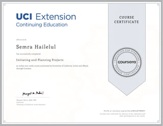 EDUCA
T
ION FOR EVE
R
YONE
CO
U
R
S
E
C E R T I F
I
C
A
TE
COURSE
CERTIFICATE
08/27/2016
Semra Hailelul
Initiating and Planning Projects
an online non-credit course authorized by University of California, Irvine and offered
through Coursera
has successfully completed
Margaret Meloni, MBA, PMP
Instructor
University of California, Irvine Extension
Verify at coursera.org/verify/5AWZ3XYB8BKT
Coursera has confirmed the identity of this individual and
their participation in the course.
 