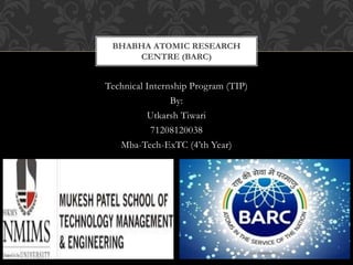Technical Internship Program (TIP)
By:
Utkarsh Tiwari
71208120038
Mba-Tech-ExTC (4’th Year)
BHABHA ATOMIC RESEARCH
CENTRE (BARC)
 