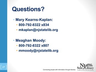 Questions?
• Mary Kearns-Kaplan:
• 800-792-8322 x834
• mkaplan@njstatelib.org
• Meaghan Moody:
• 800-792-8322 x807
• mmoody@njstatelib.org
Connecting people with information through libraries
27
 