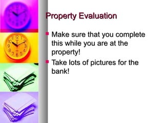 Property EvaluationProperty Evaluation
 Make sure that you completeMake sure that you complete
this while you are at thethis while you are at the
property!property!
 Take lots of pictures for theTake lots of pictures for the
bank!bank!
 
