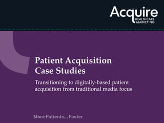 Patient Acquisition
Case Studies
Transitioning to digitally-based patient
acquisition from traditional media focus
 