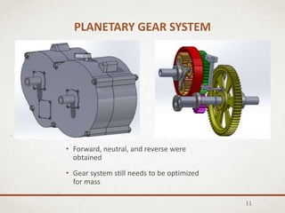 PLANETARY GEAR SYSTEM
• Forward, neutral, and reverse were
obtained
• Gear system still needs to be optimized
for mass
11
 