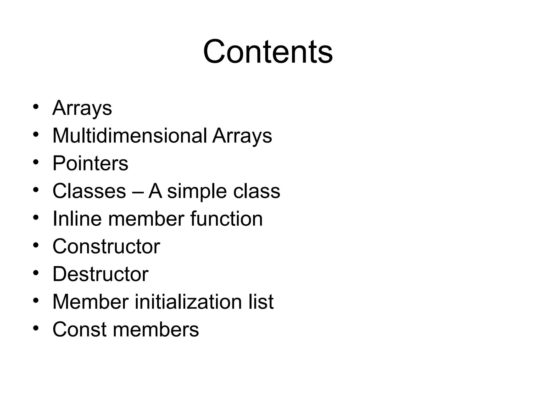 Contents
•   Arrays
•   Multidimensional Arrays
•   Pointers
•   Classes – A simple class
•   Inline member function
•   Constructor
•   Destructor
•   Member initialization list
•   Const members
 