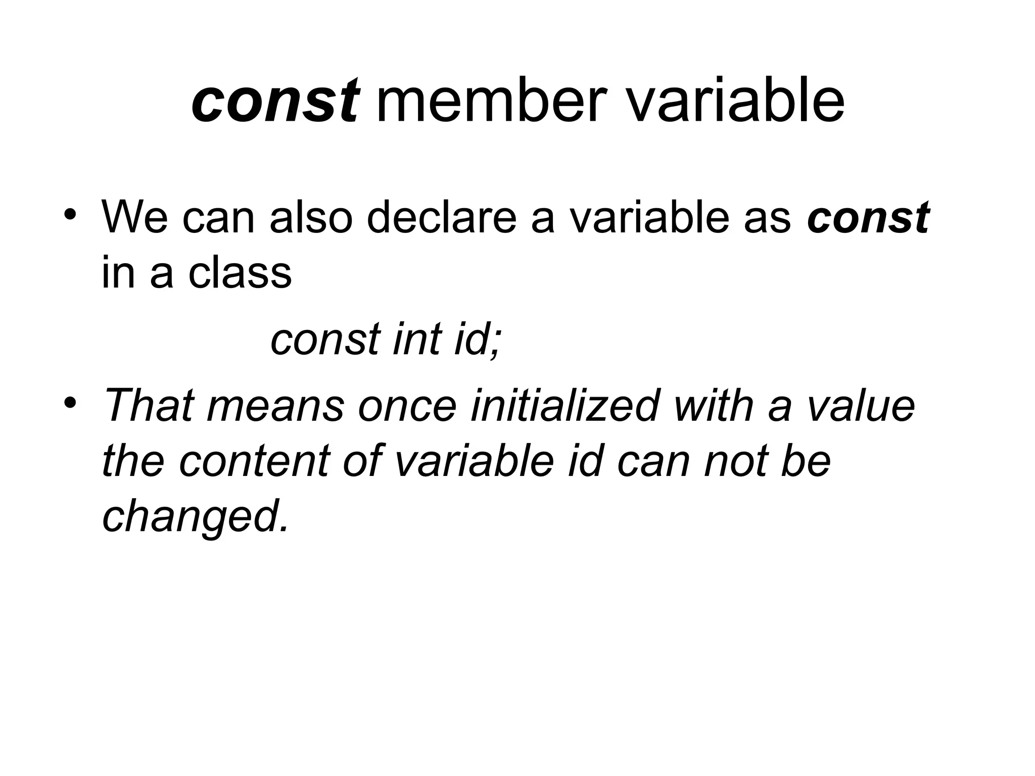 const member variable
• We can also declare a variable as const
  in a class
           const int id;
• That means once initialized with a value
  the content of variable id can not be
  changed.
 