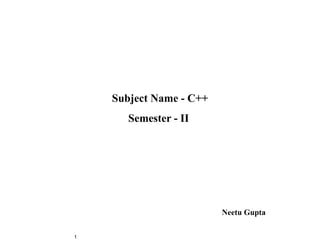 Subject Name - C++
       Semester - II




                         Neetu Gupta

1
 