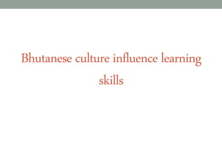 Bhutanese culture influence learning
skills
 
