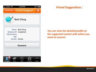 Friend Suggestions : 
You can view the detailed profile of 
the suggested contact with whom you 
want to connect. 
 