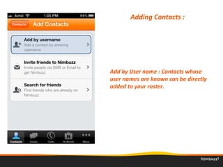 Adding Contacts : 
Add by User name : Contacts whose 
user names are known can be directly 
added to your roster. 
 