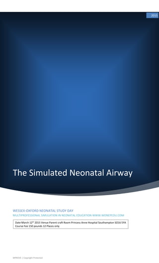 The Simulated Neonatal Airway
2015
WESSEX-OXFORD NEONATAL STUDY DAY
MULTIPROFESSIONAL SIMULATION IN NEONATAL EDUCATION WWW.WONEPEDU.COM
MPROVE | Copyright Protected
Date March 12th
2015 Venue Parent craft Room Princess Anne Hospital Southampton SO16 5YA
Course Fee 150 pounds 12 Places only
 