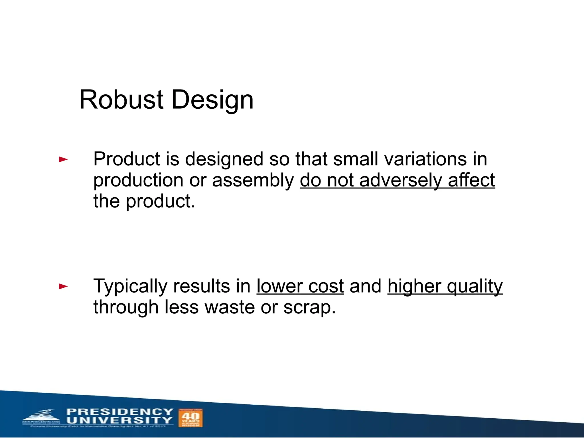 Robust Design
► Product is designed so that small variations in
production or assembly do not adversely affect
the product.
► Typically results in lower cost and higher quality
through less waste or scrap.
 
