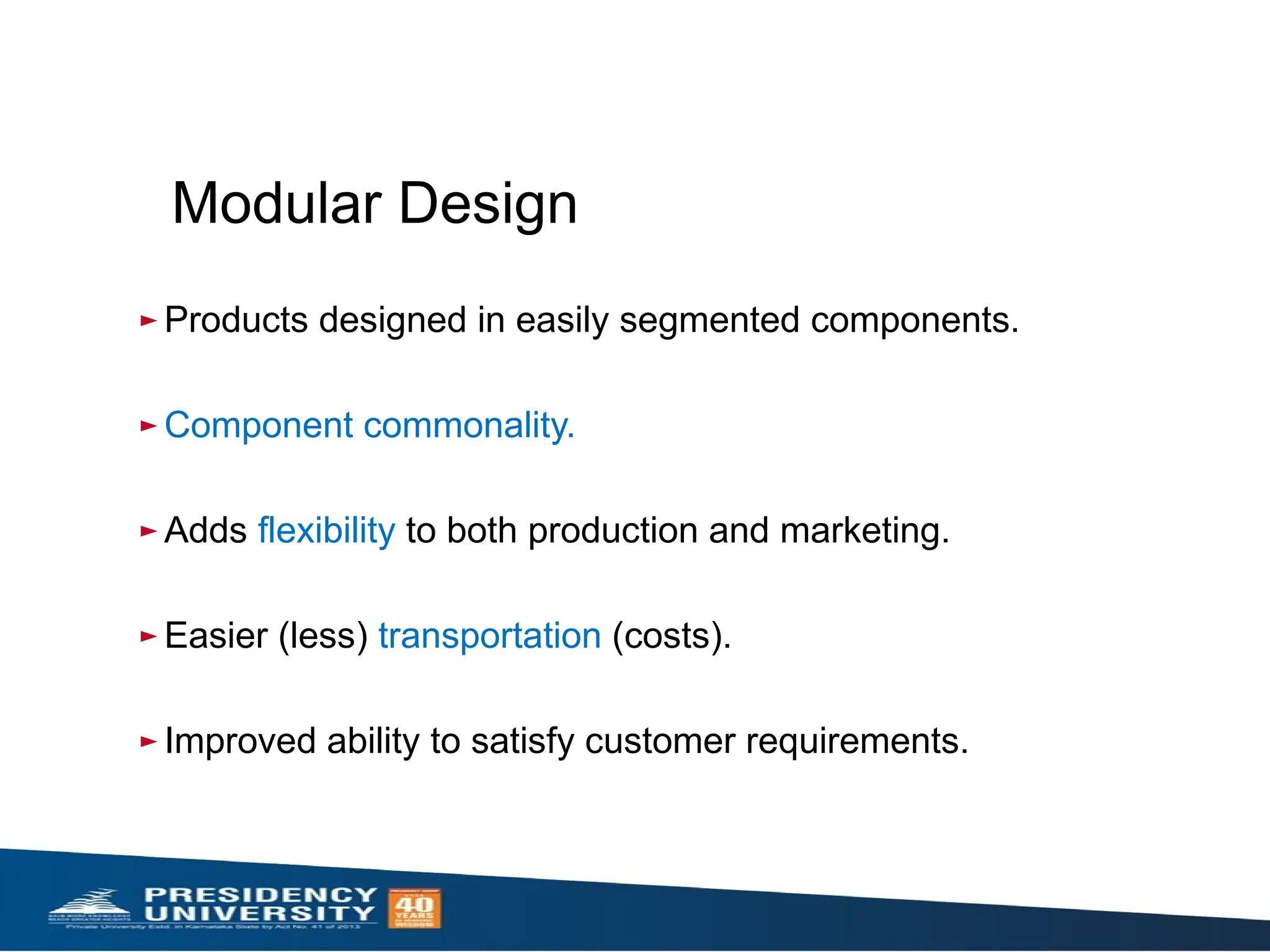Modular Design
► Products designed in easily segmented components.
► Component commonality.
► Adds flexibility to both production and marketing.
► Easier (less) transportation (costs).
► Improved ability to satisfy customer requirements.
 