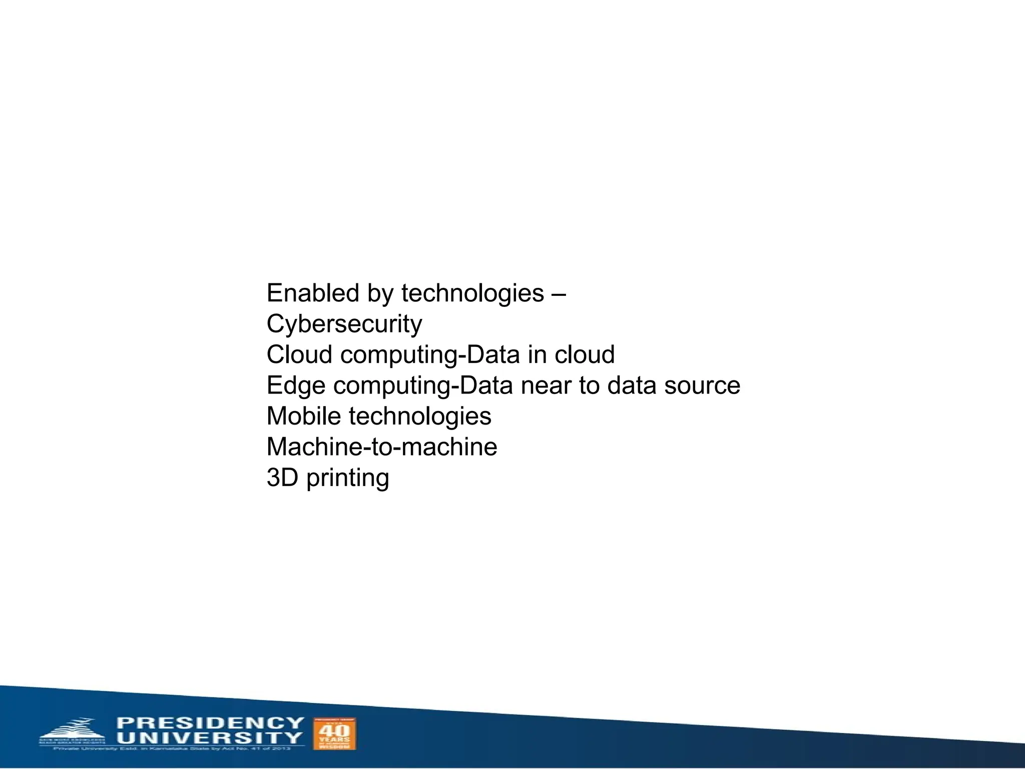 Enabled by technologies –
Cybersecurity
Cloud computing-Data in cloud
Edge computing-Data near to data source
Mobile technologies
Machine-to-machine
3D printing
 