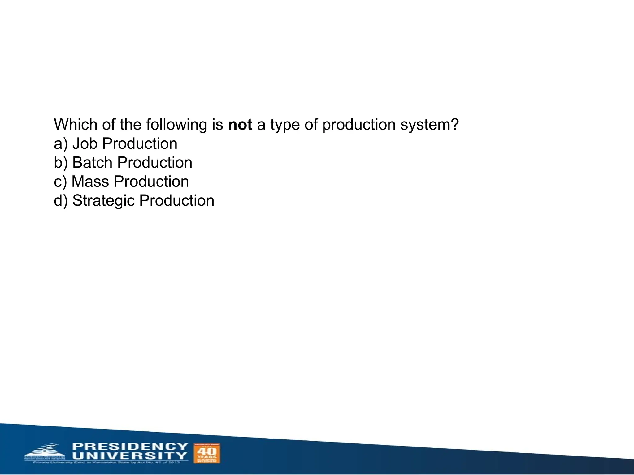 Which of the following is not a type of production system?
a) Job Production
b) Batch Production
c) Mass Production
d) Strategic Production
 