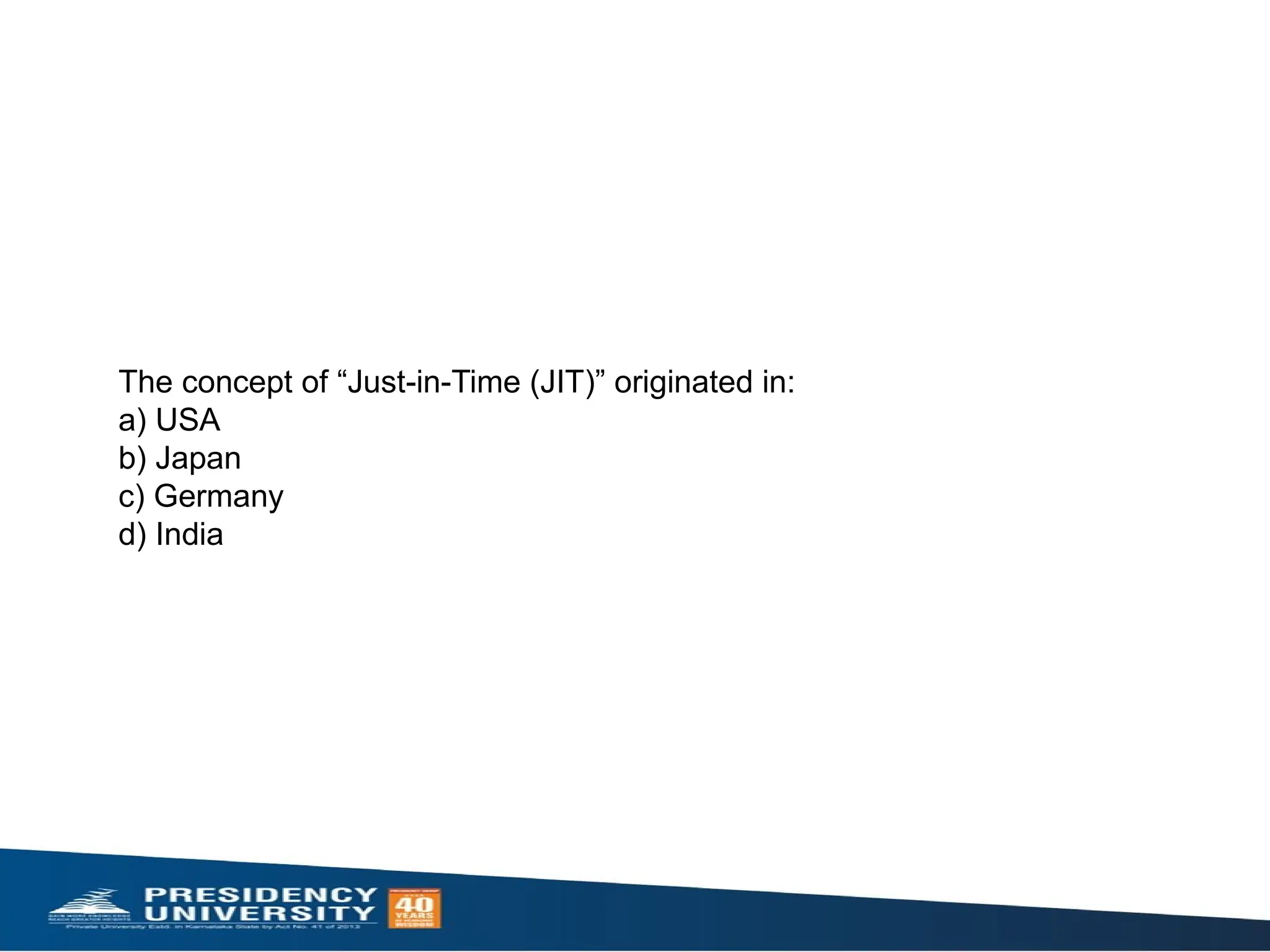 The concept of “Just-in-Time (JIT)” originated in:
a) USA
b) Japan
c) Germany
d) India
 