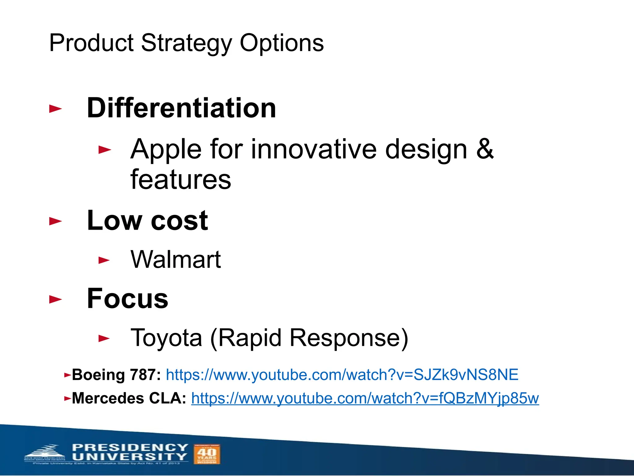 Product Strategy Options
► Differentiation
► Apple for innovative design &
features
► Low cost
► Walmart
► Focus
► Toyota (Rapid Response)
►Boeing 787: https://www.youtube.com/watch?v=SJZk9vNS8NE
►Mercedes CLA: https://www.youtube.com/watch?v=fQBzMYjp85w
 