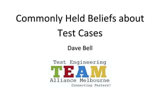 Commonly Held Beliefs about
Test Cases
Dave Bell
 