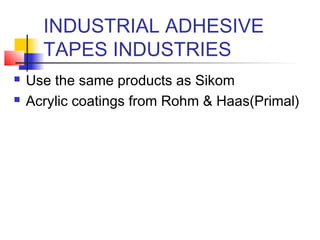 INDUSTRIAL ADHESIVE
TAPES INDUSTRIES
 Use the same products as Sikom
 Acrylic coatings from Rohm & Haas(Primal)
 