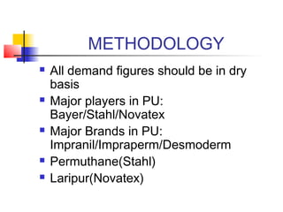METHODOLOGY
 All demand figures should be in dry
basis
 Major players in PU:
Bayer/Stahl/Novatex
 Major Brands in PU:
Impranil/Impraperm/Desmoderm
 Permuthane(Stahl)
 Laripur(Novatex)
 