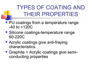 TYPES OF COATING AND
THEIR PROPERTIES
 PU coatings from a temperature range
-40 to +120C
 Silicone coatings-temperature range
60-220C
 Acrylic coatings give anti-fraying
characteristics.
 Graphite + Acrylic coatings give semi-
conducting properties
 