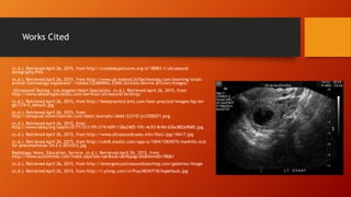 Works Cited
(n.d.). Retrieved April 26, 2015, from http://cutebabypictures.org/d/18983-1/ultrasound
sonography.PNG
(n.d.). Retrieved April 26, 2015, from http://www.uk-ireland.bcftechnology.com/learning/small-
animal/technology-explained/~/media/LEARNING ZONE/Articles/Bovine articles/Images/
Ultrasound Testing - Los Angeles Heart Specialists. (n.d.). Retrieved April 26, 2015, from
http://www.laheartspecialists.com/services/ultrasound-tersting/
(n.d.). Retrieved April 26, 2015, from http://bestpractice.bmj.com/best-practice/images/bp/en-
gb/174-4_default.jpg
(n.d.). Retrieved April 26, 2015, from
http://amaprod.silverchaircdn.com/data/Journals/JAMA/23310/jrc25002f1.png
(n.d.). Retrieved April 26, 2015, from
http://www.lahey.org/assets/0/71/511/95/219/609/138a2405-1ffc-4c93-8c9d-63bc882a9b85.jpg
(n.d.). Retrieved April 26, 2015, from http://www.ultrasoundcases.info/files/Jpg/18417.jpg
(n.d.). Retrieved April 26, 2015, from http://cdn8.staztic.com/app/a/1004/1004575/medrills-ncd-
for-pneumothorax-34-2-s-307x512.jpg
Radiology, News, Education, Service. (n.d.). Retrieved April 26, 2015, from
http://www.auntminnie.com/index.aspx?sec=ser&sub=def&pag=dis&ItemID=78061
(n.d.). Retrieved April 26, 2015, from http://emergencyultrasoundteaching.com/galleries/image
(n.d.). Retrieved April 26, 2015, from http://i.ytimg.com/vi/PuaJ4EHXT18/hqdefault.jpg
 